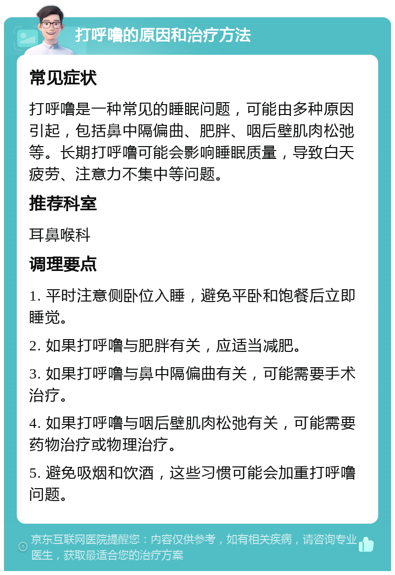 打呼噜的原因和治疗方法 常见症状 打呼噜是一种常见的睡眠问题，可能由多种原因引起，包括鼻中隔偏曲、肥胖、咽后壁肌肉松弛等。长期打呼噜可能会影响睡眠质量，导致白天疲劳、注意力不集中等问题。 推荐科室 耳鼻喉科 调理要点 1. 平时注意侧卧位入睡，避免平卧和饱餐后立即睡觉。 2. 如果打呼噜与肥胖有关，应适当减肥。 3. 如果打呼噜与鼻中隔偏曲有关，可能需要手术治疗。 4. 如果打呼噜与咽后壁肌肉松弛有关，可能需要药物治疗或物理治疗。 5. 避免吸烟和饮酒，这些习惯可能会加重打呼噜问题。