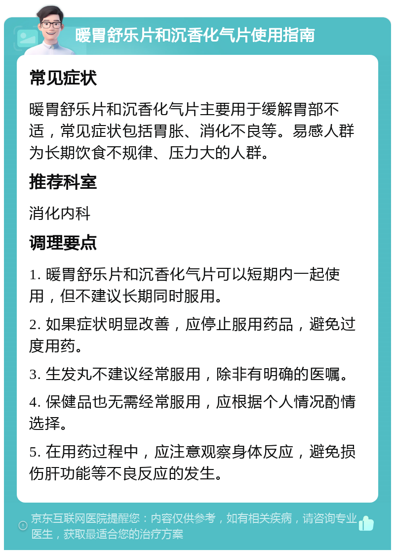 暖胃舒乐片和沉香化气片使用指南 常见症状 暖胃舒乐片和沉香化气片主要用于缓解胃部不适，常见症状包括胃胀、消化不良等。易感人群为长期饮食不规律、压力大的人群。 推荐科室 消化内科 调理要点 1. 暖胃舒乐片和沉香化气片可以短期内一起使用，但不建议长期同时服用。 2. 如果症状明显改善，应停止服用药品，避免过度用药。 3. 生发丸不建议经常服用，除非有明确的医嘱。 4. 保健品也无需经常服用，应根据个人情况酌情选择。 5. 在用药过程中，应注意观察身体反应，避免损伤肝功能等不良反应的发生。