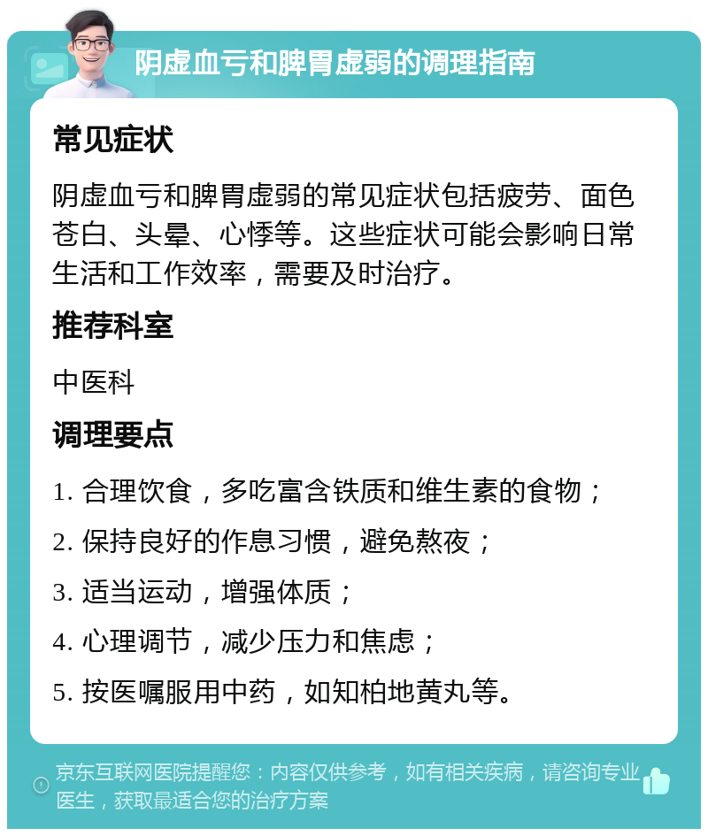 阴虚血亏和脾胃虚弱的调理指南 常见症状 阴虚血亏和脾胃虚弱的常见症状包括疲劳、面色苍白、头晕、心悸等。这些症状可能会影响日常生活和工作效率，需要及时治疗。 推荐科室 中医科 调理要点 1. 合理饮食，多吃富含铁质和维生素的食物； 2. 保持良好的作息习惯，避免熬夜； 3. 适当运动，增强体质； 4. 心理调节，减少压力和焦虑； 5. 按医嘱服用中药，如知柏地黄丸等。