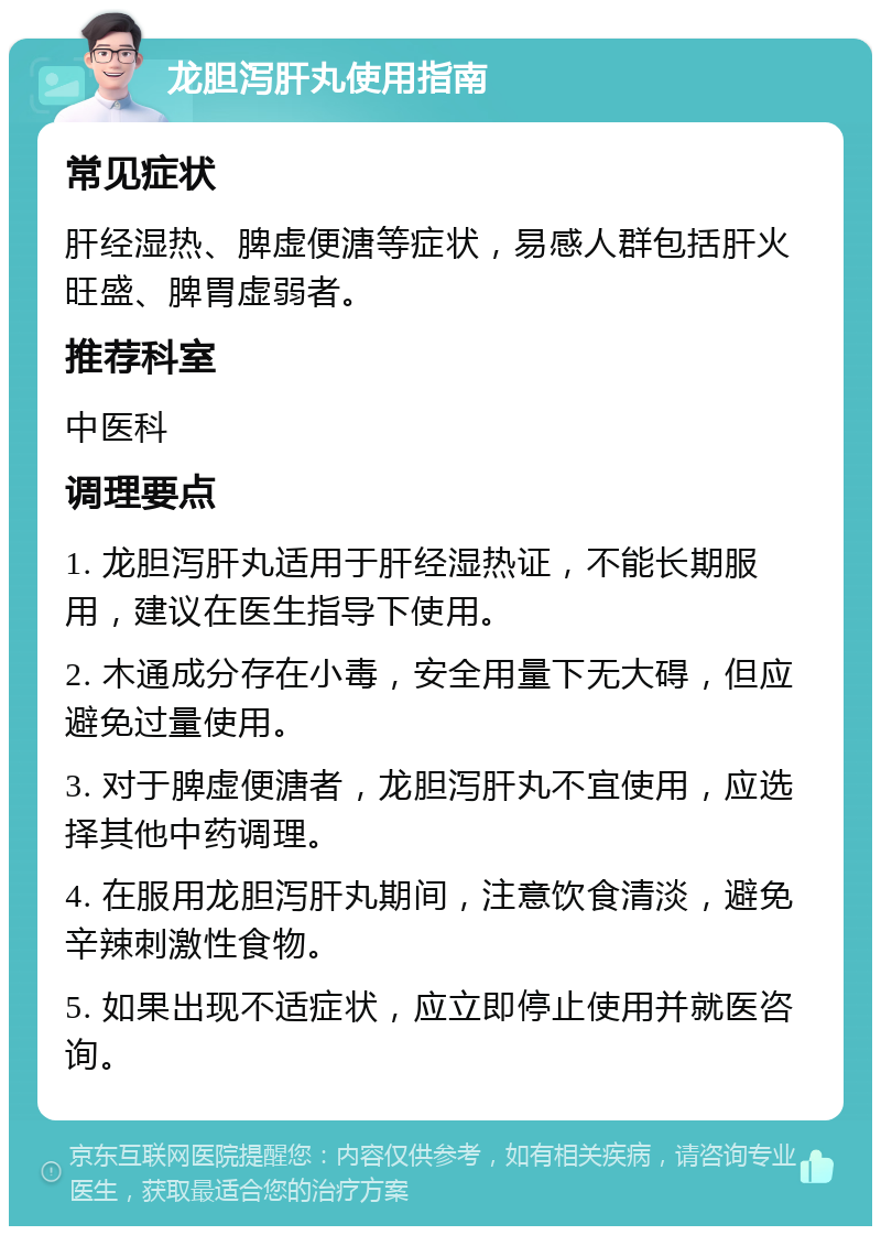 龙胆泻肝丸使用指南 常见症状 肝经湿热、脾虚便溏等症状，易感人群包括肝火旺盛、脾胃虚弱者。 推荐科室 中医科 调理要点 1. 龙胆泻肝丸适用于肝经湿热证，不能长期服用，建议在医生指导下使用。 2. 木通成分存在小毒，安全用量下无大碍，但应避免过量使用。 3. 对于脾虚便溏者，龙胆泻肝丸不宜使用，应选择其他中药调理。 4. 在服用龙胆泻肝丸期间，注意饮食清淡，避免辛辣刺激性食物。 5. 如果出现不适症状，应立即停止使用并就医咨询。