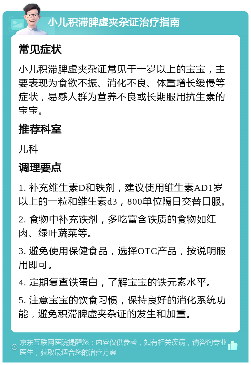 小儿积滞脾虚夹杂证治疗指南 常见症状 小儿积滞脾虚夹杂证常见于一岁以上的宝宝，主要表现为食欲不振、消化不良、体重增长缓慢等症状，易感人群为营养不良或长期服用抗生素的宝宝。 推荐科室 儿科 调理要点 1. 补充维生素D和铁剂，建议使用维生素AD1岁以上的一粒和维生素d3，800单位隔日交替口服。 2. 食物中补充铁剂，多吃富含铁质的食物如红肉、绿叶蔬菜等。 3. 避免使用保健食品，选择OTC产品，按说明服用即可。 4. 定期复查铁蛋白，了解宝宝的铁元素水平。 5. 注意宝宝的饮食习惯，保持良好的消化系统功能，避免积滞脾虚夹杂证的发生和加重。