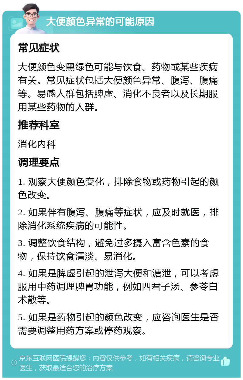 大便颜色异常的可能原因 常见症状 大便颜色变黑绿色可能与饮食、药物或某些疾病有关。常见症状包括大便颜色异常、腹泻、腹痛等。易感人群包括脾虚、消化不良者以及长期服用某些药物的人群。 推荐科室 消化内科 调理要点 1. 观察大便颜色变化，排除食物或药物引起的颜色改变。 2. 如果伴有腹泻、腹痛等症状，应及时就医，排除消化系统疾病的可能性。 3. 调整饮食结构，避免过多摄入富含色素的食物，保持饮食清淡、易消化。 4. 如果是脾虚引起的泄泻大便和溏泄，可以考虑服用中药调理脾胃功能，例如四君子汤、参苓白术散等。 5. 如果是药物引起的颜色改变，应咨询医生是否需要调整用药方案或停药观察。