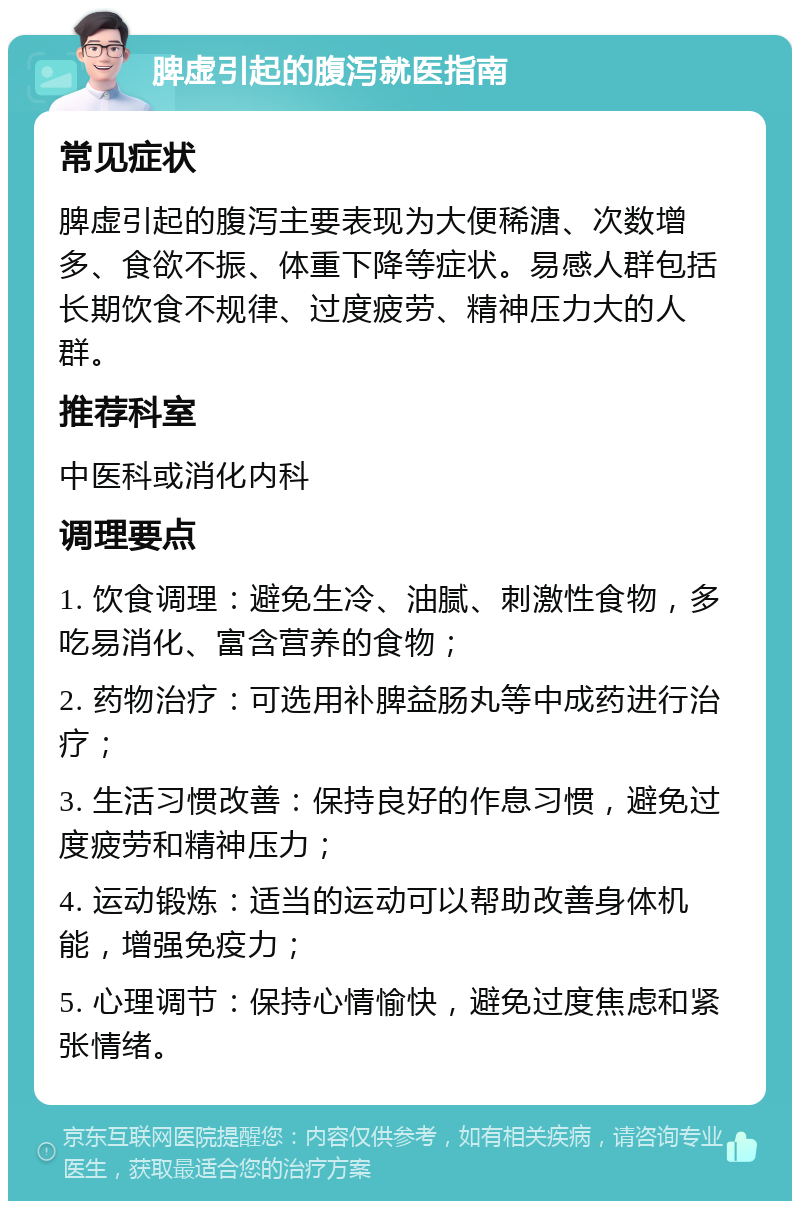 脾虚引起的腹泻就医指南 常见症状 脾虚引起的腹泻主要表现为大便稀溏、次数增多、食欲不振、体重下降等症状。易感人群包括长期饮食不规律、过度疲劳、精神压力大的人群。 推荐科室 中医科或消化内科 调理要点 1. 饮食调理：避免生冷、油腻、刺激性食物，多吃易消化、富含营养的食物； 2. 药物治疗：可选用补脾益肠丸等中成药进行治疗； 3. 生活习惯改善：保持良好的作息习惯，避免过度疲劳和精神压力； 4. 运动锻炼：适当的运动可以帮助改善身体机能，增强免疫力； 5. 心理调节：保持心情愉快，避免过度焦虑和紧张情绪。