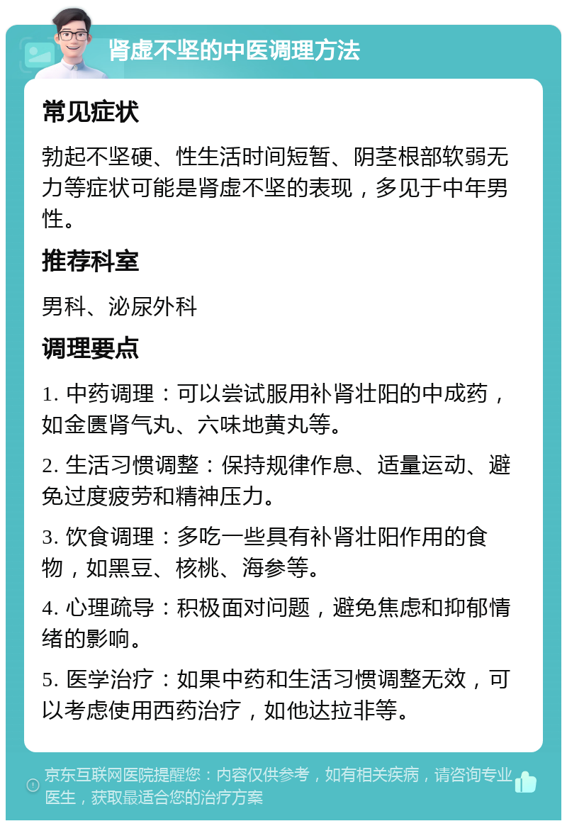 肾虚不坚的中医调理方法 常见症状 勃起不坚硬、性生活时间短暂、阴茎根部软弱无力等症状可能是肾虚不坚的表现，多见于中年男性。 推荐科室 男科、泌尿外科 调理要点 1. 中药调理：可以尝试服用补肾壮阳的中成药，如金匮肾气丸、六味地黄丸等。 2. 生活习惯调整：保持规律作息、适量运动、避免过度疲劳和精神压力。 3. 饮食调理：多吃一些具有补肾壮阳作用的食物，如黑豆、核桃、海参等。 4. 心理疏导：积极面对问题，避免焦虑和抑郁情绪的影响。 5. 医学治疗：如果中药和生活习惯调整无效，可以考虑使用西药治疗，如他达拉非等。