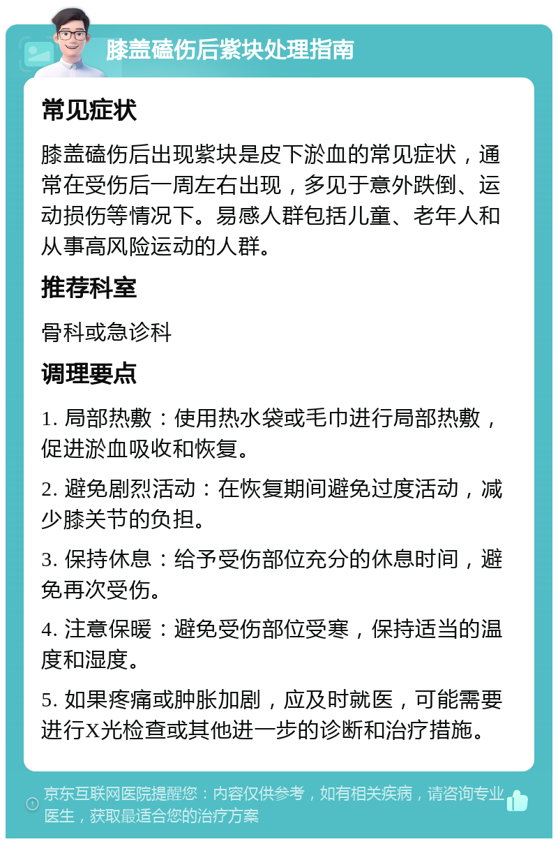 膝盖磕伤后紫块处理指南 常见症状 膝盖磕伤后出现紫块是皮下淤血的常见症状，通常在受伤后一周左右出现，多见于意外跌倒、运动损伤等情况下。易感人群包括儿童、老年人和从事高风险运动的人群。 推荐科室 骨科或急诊科 调理要点 1. 局部热敷：使用热水袋或毛巾进行局部热敷，促进淤血吸收和恢复。 2. 避免剧烈活动：在恢复期间避免过度活动，减少膝关节的负担。 3. 保持休息：给予受伤部位充分的休息时间，避免再次受伤。 4. 注意保暖：避免受伤部位受寒，保持适当的温度和湿度。 5. 如果疼痛或肿胀加剧，应及时就医，可能需要进行X光检查或其他进一步的诊断和治疗措施。