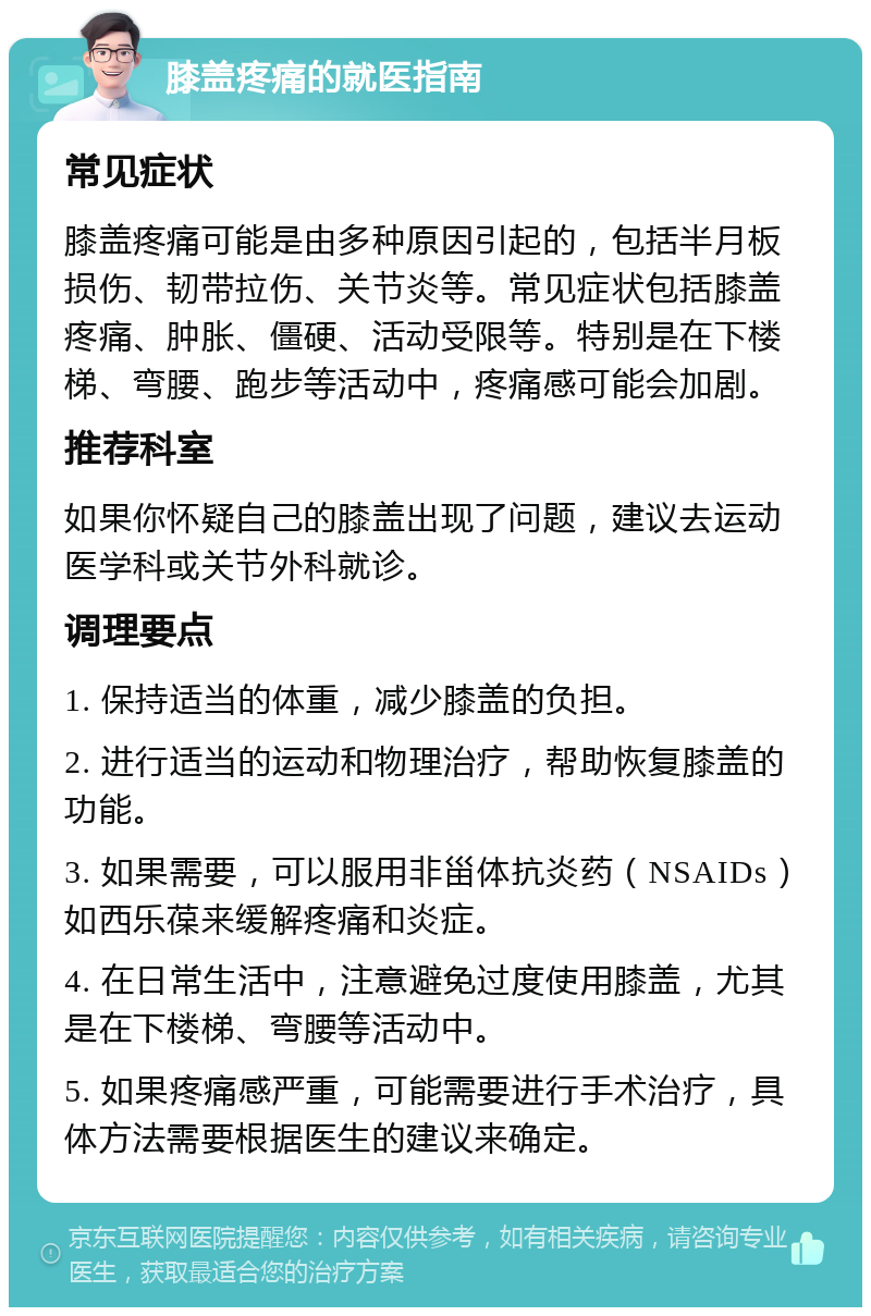 膝盖疼痛的就医指南 常见症状 膝盖疼痛可能是由多种原因引起的，包括半月板损伤、韧带拉伤、关节炎等。常见症状包括膝盖疼痛、肿胀、僵硬、活动受限等。特别是在下楼梯、弯腰、跑步等活动中，疼痛感可能会加剧。 推荐科室 如果你怀疑自己的膝盖出现了问题，建议去运动医学科或关节外科就诊。 调理要点 1. 保持适当的体重，减少膝盖的负担。 2. 进行适当的运动和物理治疗，帮助恢复膝盖的功能。 3. 如果需要，可以服用非甾体抗炎药（NSAIDs）如西乐葆来缓解疼痛和炎症。 4. 在日常生活中，注意避免过度使用膝盖，尤其是在下楼梯、弯腰等活动中。 5. 如果疼痛感严重，可能需要进行手术治疗，具体方法需要根据医生的建议来确定。