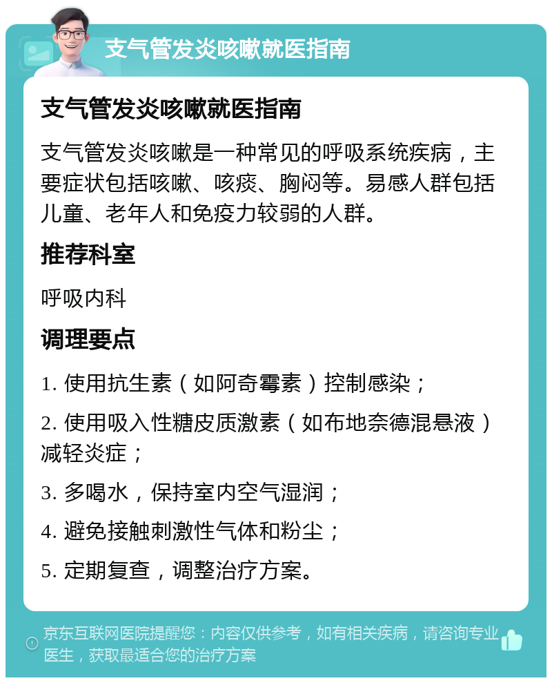 支气管发炎咳嗽就医指南 支气管发炎咳嗽就医指南 支气管发炎咳嗽是一种常见的呼吸系统疾病，主要症状包括咳嗽、咳痰、胸闷等。易感人群包括儿童、老年人和免疫力较弱的人群。 推荐科室 呼吸内科 调理要点 1. 使用抗生素（如阿奇霉素）控制感染； 2. 使用吸入性糖皮质激素（如布地奈德混悬液）减轻炎症； 3. 多喝水，保持室内空气湿润； 4. 避免接触刺激性气体和粉尘； 5. 定期复查，调整治疗方案。