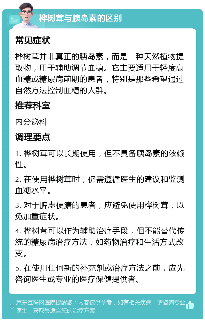 桦树茸与胰岛素的区别 常见症状 桦树茸并非真正的胰岛素，而是一种天然植物提取物，用于辅助调节血糖。它主要适用于轻度高血糖或糖尿病前期的患者，特别是那些希望通过自然方法控制血糖的人群。 推荐科室 内分泌科 调理要点 1. 桦树茸可以长期使用，但不具备胰岛素的依赖性。 2. 在使用桦树茸时，仍需遵循医生的建议和监测血糖水平。 3. 对于脾虚便溏的患者，应避免使用桦树茸，以免加重症状。 4. 桦树茸可以作为辅助治疗手段，但不能替代传统的糖尿病治疗方法，如药物治疗和生活方式改变。 5. 在使用任何新的补充剂或治疗方法之前，应先咨询医生或专业的医疗保健提供者。