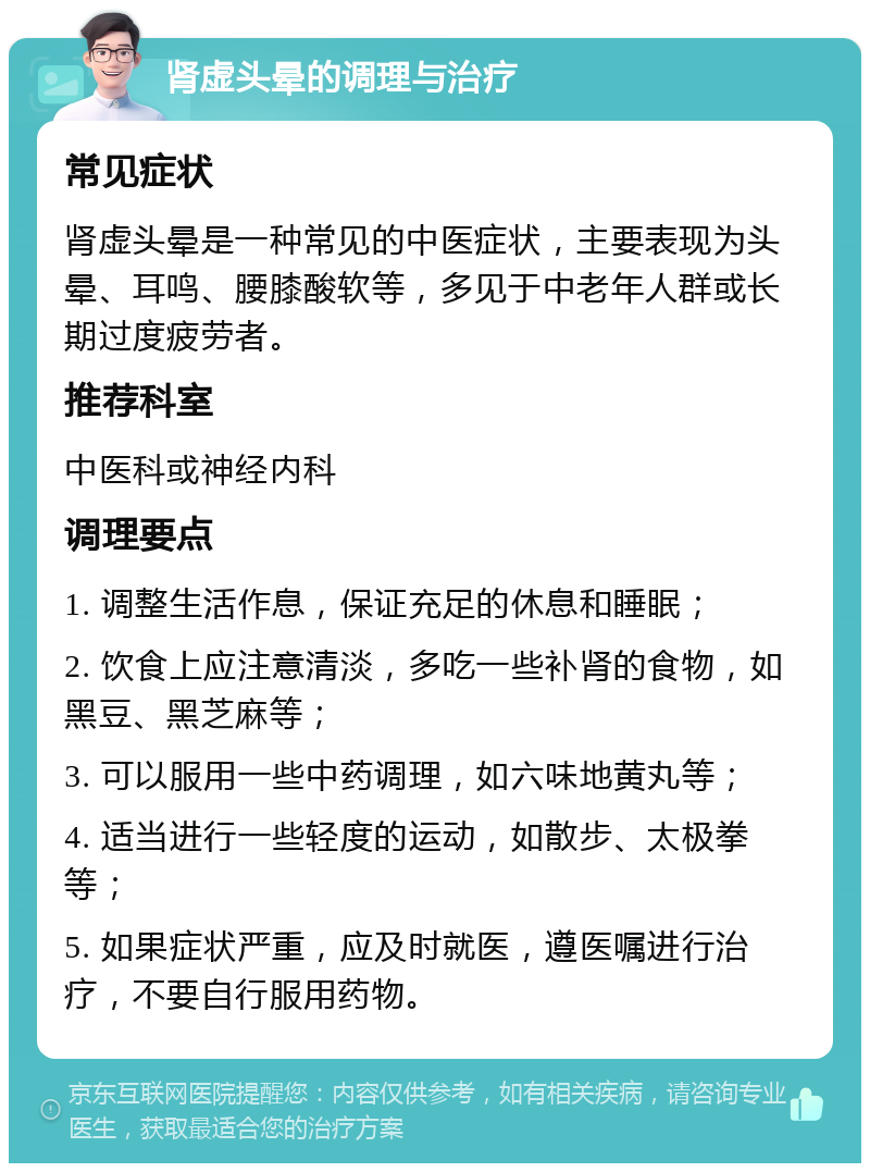 肾虚头晕的调理与治疗 常见症状 肾虚头晕是一种常见的中医症状，主要表现为头晕、耳鸣、腰膝酸软等，多见于中老年人群或长期过度疲劳者。 推荐科室 中医科或神经内科 调理要点 1. 调整生活作息，保证充足的休息和睡眠； 2. 饮食上应注意清淡，多吃一些补肾的食物，如黑豆、黑芝麻等； 3. 可以服用一些中药调理，如六味地黄丸等； 4. 适当进行一些轻度的运动，如散步、太极拳等； 5. 如果症状严重，应及时就医，遵医嘱进行治疗，不要自行服用药物。