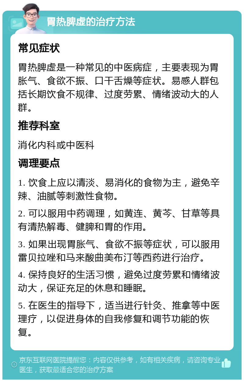 胃热脾虚的治疗方法 常见症状 胃热脾虚是一种常见的中医病症，主要表现为胃胀气、食欲不振、口干舌燥等症状。易感人群包括长期饮食不规律、过度劳累、情绪波动大的人群。 推荐科室 消化内科或中医科 调理要点 1. 饮食上应以清淡、易消化的食物为主，避免辛辣、油腻等刺激性食物。 2. 可以服用中药调理，如黄连、黄芩、甘草等具有清热解毒、健脾和胃的作用。 3. 如果出现胃胀气、食欲不振等症状，可以服用雷贝拉唑和马来酸曲美布汀等西药进行治疗。 4. 保持良好的生活习惯，避免过度劳累和情绪波动大，保证充足的休息和睡眠。 5. 在医生的指导下，适当进行针灸、推拿等中医理疗，以促进身体的自我修复和调节功能的恢复。