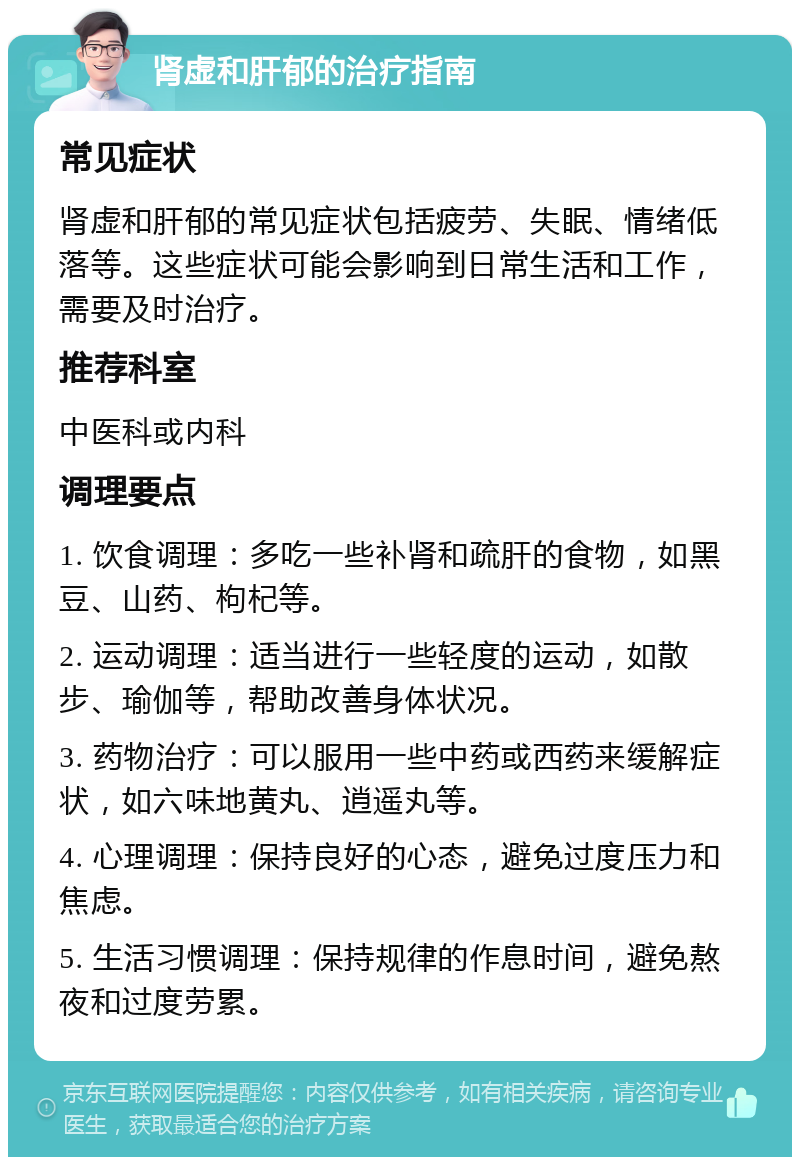 肾虚和肝郁的治疗指南 常见症状 肾虚和肝郁的常见症状包括疲劳、失眠、情绪低落等。这些症状可能会影响到日常生活和工作，需要及时治疗。 推荐科室 中医科或内科 调理要点 1. 饮食调理：多吃一些补肾和疏肝的食物，如黑豆、山药、枸杞等。 2. 运动调理：适当进行一些轻度的运动，如散步、瑜伽等，帮助改善身体状况。 3. 药物治疗：可以服用一些中药或西药来缓解症状，如六味地黄丸、逍遥丸等。 4. 心理调理：保持良好的心态，避免过度压力和焦虑。 5. 生活习惯调理：保持规律的作息时间，避免熬夜和过度劳累。