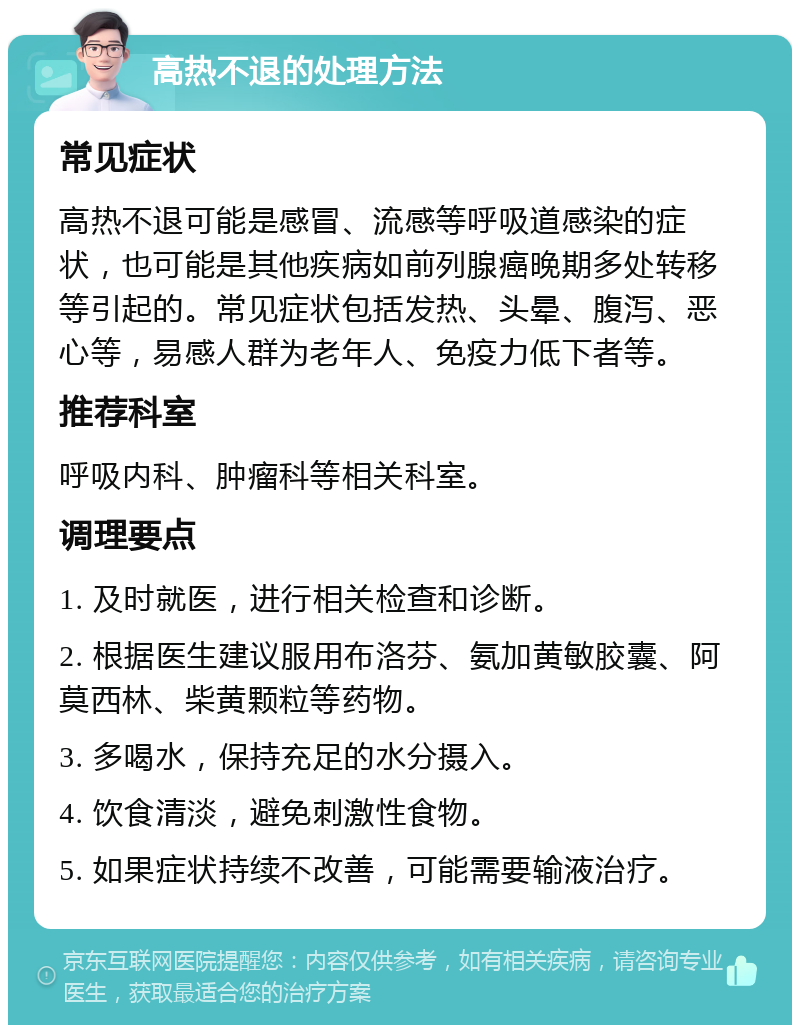 高热不退的处理方法 常见症状 高热不退可能是感冒、流感等呼吸道感染的症状，也可能是其他疾病如前列腺癌晚期多处转移等引起的。常见症状包括发热、头晕、腹泻、恶心等，易感人群为老年人、免疫力低下者等。 推荐科室 呼吸内科、肿瘤科等相关科室。 调理要点 1. 及时就医，进行相关检查和诊断。 2. 根据医生建议服用布洛芬、氨加黄敏胶囊、阿莫西林、柴黄颗粒等药物。 3. 多喝水，保持充足的水分摄入。 4. 饮食清淡，避免刺激性食物。 5. 如果症状持续不改善，可能需要输液治疗。