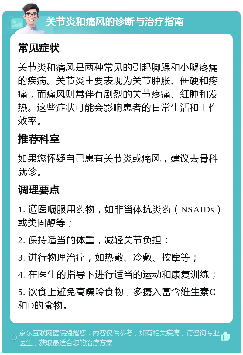 关节炎和痛风的诊断与治疗指南 常见症状 关节炎和痛风是两种常见的引起脚踝和小腿疼痛的疾病。关节炎主要表现为关节肿胀、僵硬和疼痛，而痛风则常伴有剧烈的关节疼痛、红肿和发热。这些症状可能会影响患者的日常生活和工作效率。 推荐科室 如果您怀疑自己患有关节炎或痛风，建议去骨科就诊。 调理要点 1. 遵医嘱服用药物，如非甾体抗炎药（NSAIDs）或类固醇等； 2. 保持适当的体重，减轻关节负担； 3. 进行物理治疗，如热敷、冷敷、按摩等； 4. 在医生的指导下进行适当的运动和康复训练； 5. 饮食上避免高嘌呤食物，多摄入富含维生素C和D的食物。