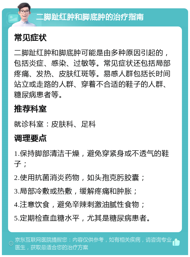 二脚趾红肿和脚底肿的治疗指南 常见症状 二脚趾红肿和脚底肿可能是由多种原因引起的，包括炎症、感染、过敏等。常见症状还包括局部疼痛、发热、皮肤红斑等。易感人群包括长时间站立或走路的人群、穿着不合适的鞋子的人群、糖尿病患者等。 推荐科室 就诊科室：皮肤科、足科 调理要点 1.保持脚部清洁干燥，避免穿紧身或不透气的鞋子； 2.使用抗菌消炎药物，如头孢克肟胶囊； 3.局部冷敷或热敷，缓解疼痛和肿胀； 4.注意饮食，避免辛辣刺激油腻性食物； 5.定期检查血糖水平，尤其是糖尿病患者。