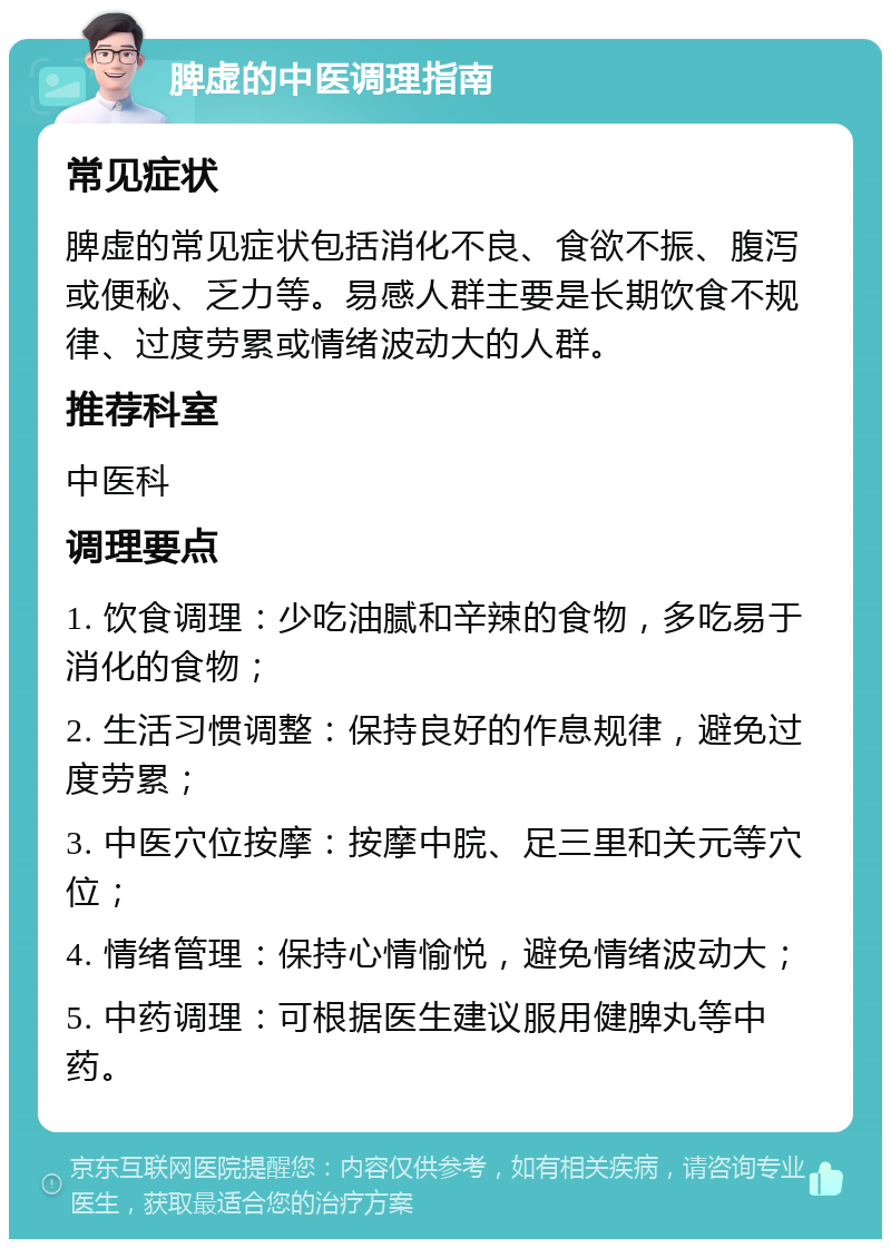 脾虚的中医调理指南 常见症状 脾虚的常见症状包括消化不良、食欲不振、腹泻或便秘、乏力等。易感人群主要是长期饮食不规律、过度劳累或情绪波动大的人群。 推荐科室 中医科 调理要点 1. 饮食调理：少吃油腻和辛辣的食物，多吃易于消化的食物； 2. 生活习惯调整：保持良好的作息规律，避免过度劳累； 3. 中医穴位按摩：按摩中脘、足三里和关元等穴位； 4. 情绪管理：保持心情愉悦，避免情绪波动大； 5. 中药调理：可根据医生建议服用健脾丸等中药。