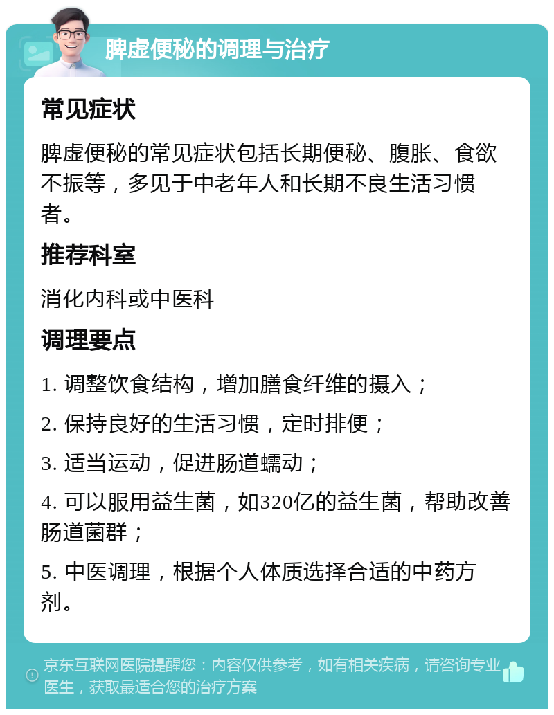 脾虚便秘的调理与治疗 常见症状 脾虚便秘的常见症状包括长期便秘、腹胀、食欲不振等，多见于中老年人和长期不良生活习惯者。 推荐科室 消化内科或中医科 调理要点 1. 调整饮食结构，增加膳食纤维的摄入； 2. 保持良好的生活习惯，定时排便； 3. 适当运动，促进肠道蠕动； 4. 可以服用益生菌，如320亿的益生菌，帮助改善肠道菌群； 5. 中医调理，根据个人体质选择合适的中药方剂。