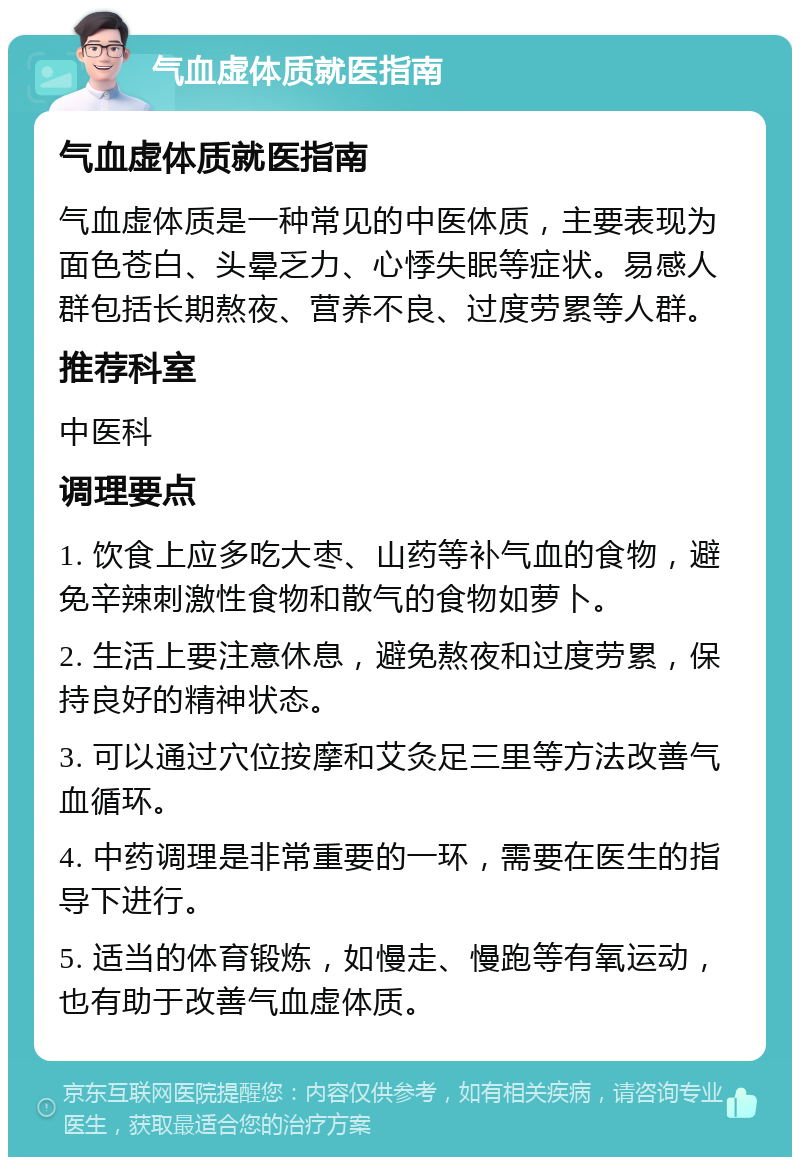 气血虚体质就医指南 气血虚体质就医指南 气血虚体质是一种常见的中医体质，主要表现为面色苍白、头晕乏力、心悸失眠等症状。易感人群包括长期熬夜、营养不良、过度劳累等人群。 推荐科室 中医科 调理要点 1. 饮食上应多吃大枣、山药等补气血的食物，避免辛辣刺激性食物和散气的食物如萝卜。 2. 生活上要注意休息，避免熬夜和过度劳累，保持良好的精神状态。 3. 可以通过穴位按摩和艾灸足三里等方法改善气血循环。 4. 中药调理是非常重要的一环，需要在医生的指导下进行。 5. 适当的体育锻炼，如慢走、慢跑等有氧运动，也有助于改善气血虚体质。