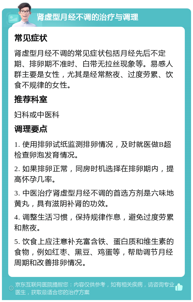 肾虚型月经不调的治疗与调理 常见症状 肾虚型月经不调的常见症状包括月经先后不定期、排卵期不准时、白带无拉丝现象等。易感人群主要是女性，尤其是经常熬夜、过度劳累、饮食不规律的女性。 推荐科室 妇科或中医科 调理要点 1. 使用排卵试纸监测排卵情况，及时就医做B超检查卵泡发育情况。 2. 如果排卵正常，同房时机选择在排卵期内，提高怀孕几率。 3. 中医治疗肾虚型月经不调的首选方剂是六味地黄丸，具有滋阴补肾的功效。 4. 调整生活习惯，保持规律作息，避免过度劳累和熬夜。 5. 饮食上应注意补充富含铁、蛋白质和维生素的食物，例如红枣、黑豆、鸡蛋等，帮助调节月经周期和改善排卵情况。