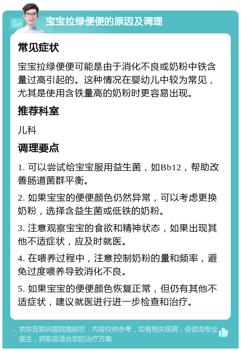 宝宝拉绿便便的原因及调理 常见症状 宝宝拉绿便便可能是由于消化不良或奶粉中铁含量过高引起的。这种情况在婴幼儿中较为常见，尤其是使用含铁量高的奶粉时更容易出现。 推荐科室 儿科 调理要点 1. 可以尝试给宝宝服用益生菌，如Bb12，帮助改善肠道菌群平衡。 2. 如果宝宝的便便颜色仍然异常，可以考虑更换奶粉，选择含益生菌或低铁的奶粉。 3. 注意观察宝宝的食欲和精神状态，如果出现其他不适症状，应及时就医。 4. 在喂养过程中，注意控制奶粉的量和频率，避免过度喂养导致消化不良。 5. 如果宝宝的便便颜色恢复正常，但仍有其他不适症状，建议就医进行进一步检查和治疗。