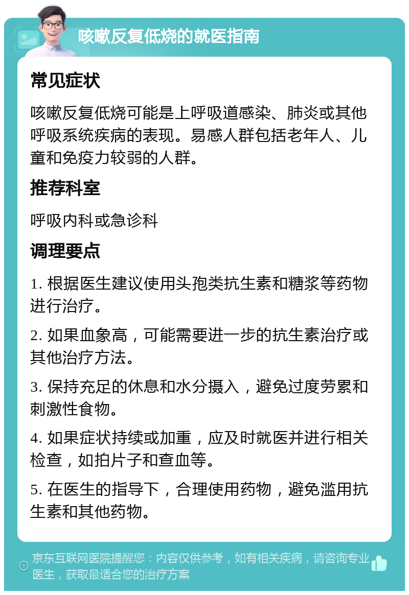 咳嗽反复低烧的就医指南 常见症状 咳嗽反复低烧可能是上呼吸道感染、肺炎或其他呼吸系统疾病的表现。易感人群包括老年人、儿童和免疫力较弱的人群。 推荐科室 呼吸内科或急诊科 调理要点 1. 根据医生建议使用头孢类抗生素和糖浆等药物进行治疗。 2. 如果血象高，可能需要进一步的抗生素治疗或其他治疗方法。 3. 保持充足的休息和水分摄入，避免过度劳累和刺激性食物。 4. 如果症状持续或加重，应及时就医并进行相关检查，如拍片子和查血等。 5. 在医生的指导下，合理使用药物，避免滥用抗生素和其他药物。