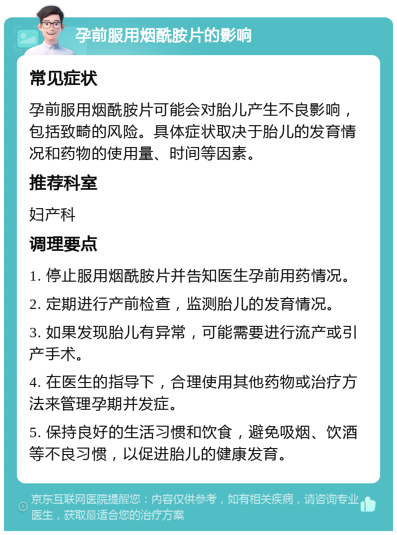 孕前服用烟酰胺片的影响 常见症状 孕前服用烟酰胺片可能会对胎儿产生不良影响，包括致畸的风险。具体症状取决于胎儿的发育情况和药物的使用量、时间等因素。 推荐科室 妇产科 调理要点 1. 停止服用烟酰胺片并告知医生孕前用药情况。 2. 定期进行产前检查，监测胎儿的发育情况。 3. 如果发现胎儿有异常，可能需要进行流产或引产手术。 4. 在医生的指导下，合理使用其他药物或治疗方法来管理孕期并发症。 5. 保持良好的生活习惯和饮食，避免吸烟、饮酒等不良习惯，以促进胎儿的健康发育。