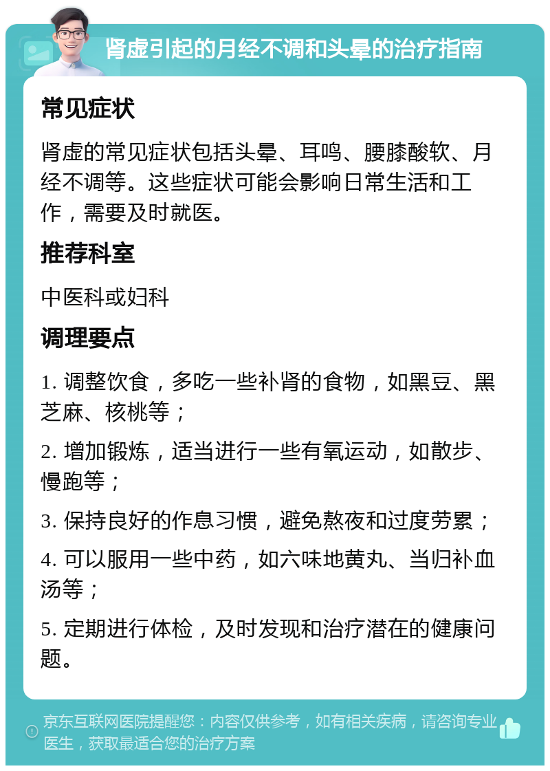 肾虚引起的月经不调和头晕的治疗指南 常见症状 肾虚的常见症状包括头晕、耳鸣、腰膝酸软、月经不调等。这些症状可能会影响日常生活和工作，需要及时就医。 推荐科室 中医科或妇科 调理要点 1. 调整饮食，多吃一些补肾的食物，如黑豆、黑芝麻、核桃等； 2. 增加锻炼，适当进行一些有氧运动，如散步、慢跑等； 3. 保持良好的作息习惯，避免熬夜和过度劳累； 4. 可以服用一些中药，如六味地黄丸、当归补血汤等； 5. 定期进行体检，及时发现和治疗潜在的健康问题。