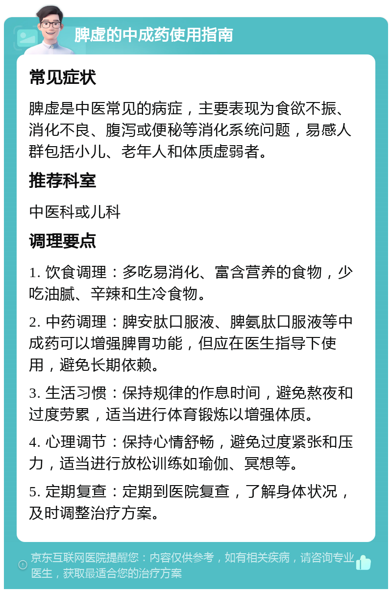 脾虚的中成药使用指南 常见症状 脾虚是中医常见的病症，主要表现为食欲不振、消化不良、腹泻或便秘等消化系统问题，易感人群包括小儿、老年人和体质虚弱者。 推荐科室 中医科或儿科 调理要点 1. 饮食调理：多吃易消化、富含营养的食物，少吃油腻、辛辣和生冷食物。 2. 中药调理：脾安肽口服液、脾氨肽口服液等中成药可以增强脾胃功能，但应在医生指导下使用，避免长期依赖。 3. 生活习惯：保持规律的作息时间，避免熬夜和过度劳累，适当进行体育锻炼以增强体质。 4. 心理调节：保持心情舒畅，避免过度紧张和压力，适当进行放松训练如瑜伽、冥想等。 5. 定期复查：定期到医院复查，了解身体状况，及时调整治疗方案。