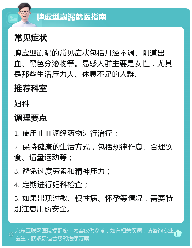 脾虚型崩漏就医指南 常见症状 脾虚型崩漏的常见症状包括月经不调、阴道出血、黑色分泌物等。易感人群主要是女性，尤其是那些生活压力大、休息不足的人群。 推荐科室 妇科 调理要点 1. 使用止血调经药物进行治疗； 2. 保持健康的生活方式，包括规律作息、合理饮食、适量运动等； 3. 避免过度劳累和精神压力； 4. 定期进行妇科检查； 5. 如果出现过敏、慢性病、怀孕等情况，需要特别注意用药安全。