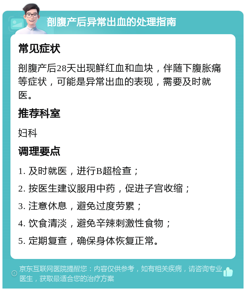 剖腹产后异常出血的处理指南 常见症状 剖腹产后28天出现鲜红血和血块，伴随下腹胀痛等症状，可能是异常出血的表现，需要及时就医。 推荐科室 妇科 调理要点 1. 及时就医，进行B超检查； 2. 按医生建议服用中药，促进子宫收缩； 3. 注意休息，避免过度劳累； 4. 饮食清淡，避免辛辣刺激性食物； 5. 定期复查，确保身体恢复正常。