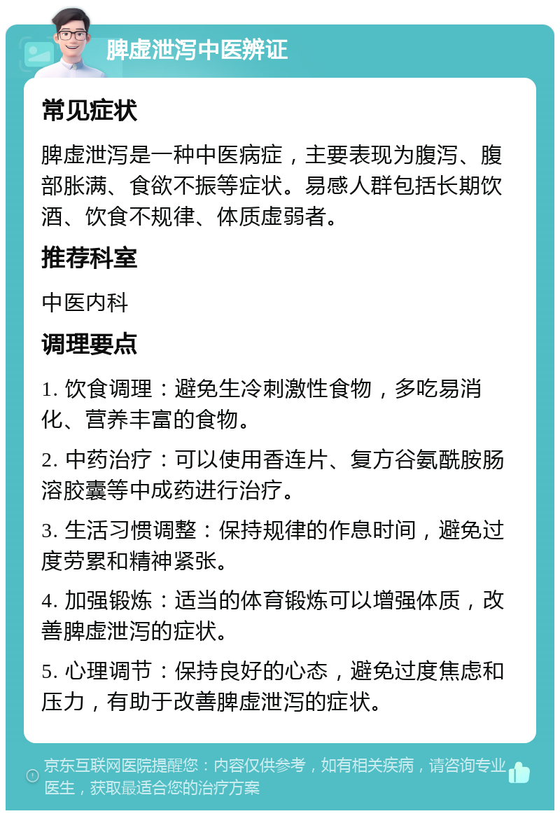 脾虚泄泻中医辨证 常见症状 脾虚泄泻是一种中医病症，主要表现为腹泻、腹部胀满、食欲不振等症状。易感人群包括长期饮酒、饮食不规律、体质虚弱者。 推荐科室 中医内科 调理要点 1. 饮食调理：避免生冷刺激性食物，多吃易消化、营养丰富的食物。 2. 中药治疗：可以使用香连片、复方谷氨酰胺肠溶胶囊等中成药进行治疗。 3. 生活习惯调整：保持规律的作息时间，避免过度劳累和精神紧张。 4. 加强锻炼：适当的体育锻炼可以增强体质，改善脾虚泄泻的症状。 5. 心理调节：保持良好的心态，避免过度焦虑和压力，有助于改善脾虚泄泻的症状。