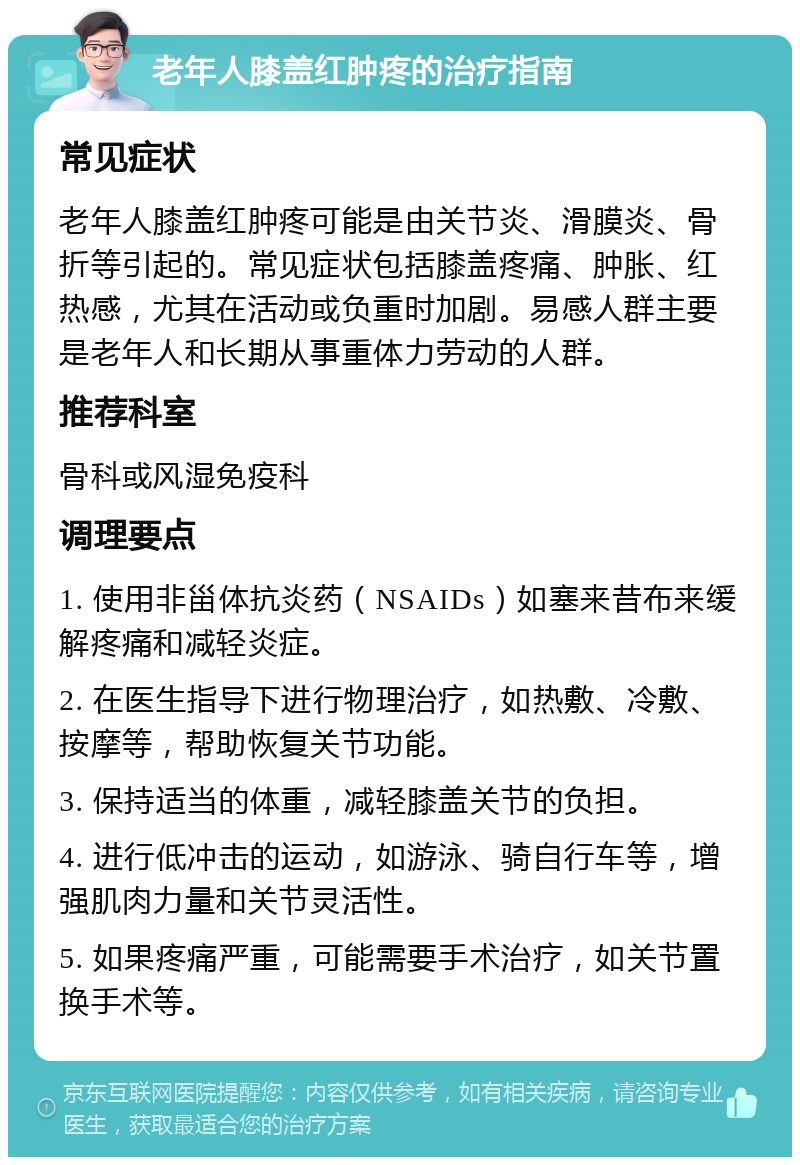 老年人膝盖红肿疼的治疗指南 常见症状 老年人膝盖红肿疼可能是由关节炎、滑膜炎、骨折等引起的。常见症状包括膝盖疼痛、肿胀、红热感，尤其在活动或负重时加剧。易感人群主要是老年人和长期从事重体力劳动的人群。 推荐科室 骨科或风湿免疫科 调理要点 1. 使用非甾体抗炎药（NSAIDs）如塞来昔布来缓解疼痛和减轻炎症。 2. 在医生指导下进行物理治疗，如热敷、冷敷、按摩等，帮助恢复关节功能。 3. 保持适当的体重，减轻膝盖关节的负担。 4. 进行低冲击的运动，如游泳、骑自行车等，增强肌肉力量和关节灵活性。 5. 如果疼痛严重，可能需要手术治疗，如关节置换手术等。