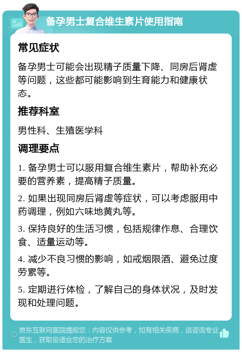 备孕男士复合维生素片使用指南 常见症状 备孕男士可能会出现精子质量下降、同房后肾虚等问题，这些都可能影响到生育能力和健康状态。 推荐科室 男性科、生殖医学科 调理要点 1. 备孕男士可以服用复合维生素片，帮助补充必要的营养素，提高精子质量。 2. 如果出现同房后肾虚等症状，可以考虑服用中药调理，例如六味地黄丸等。 3. 保持良好的生活习惯，包括规律作息、合理饮食、适量运动等。 4. 减少不良习惯的影响，如戒烟限酒、避免过度劳累等。 5. 定期进行体检，了解自己的身体状况，及时发现和处理问题。