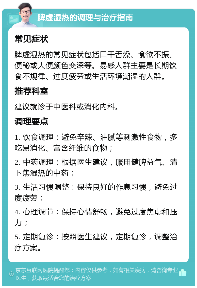 脾虚湿热的调理与治疗指南 常见症状 脾虚湿热的常见症状包括口干舌燥、食欲不振、便秘或大便颜色变深等。易感人群主要是长期饮食不规律、过度疲劳或生活环境潮湿的人群。 推荐科室 建议就诊于中医科或消化内科。 调理要点 1. 饮食调理：避免辛辣、油腻等刺激性食物，多吃易消化、富含纤维的食物； 2. 中药调理：根据医生建议，服用健脾益气、清下焦湿热的中药； 3. 生活习惯调整：保持良好的作息习惯，避免过度疲劳； 4. 心理调节：保持心情舒畅，避免过度焦虑和压力； 5. 定期复诊：按照医生建议，定期复诊，调整治疗方案。