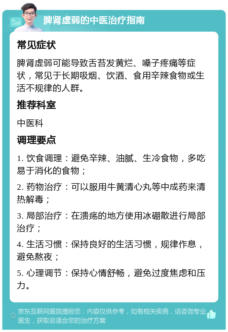 脾肾虚弱的中医治疗指南 常见症状 脾肾虚弱可能导致舌苔发黄烂、嗓子疼痛等症状，常见于长期吸烟、饮酒、食用辛辣食物或生活不规律的人群。 推荐科室 中医科 调理要点 1. 饮食调理：避免辛辣、油腻、生冷食物，多吃易于消化的食物； 2. 药物治疗：可以服用牛黄清心丸等中成药来清热解毒； 3. 局部治疗：在溃疡的地方使用冰硼散进行局部治疗； 4. 生活习惯：保持良好的生活习惯，规律作息，避免熬夜； 5. 心理调节：保持心情舒畅，避免过度焦虑和压力。