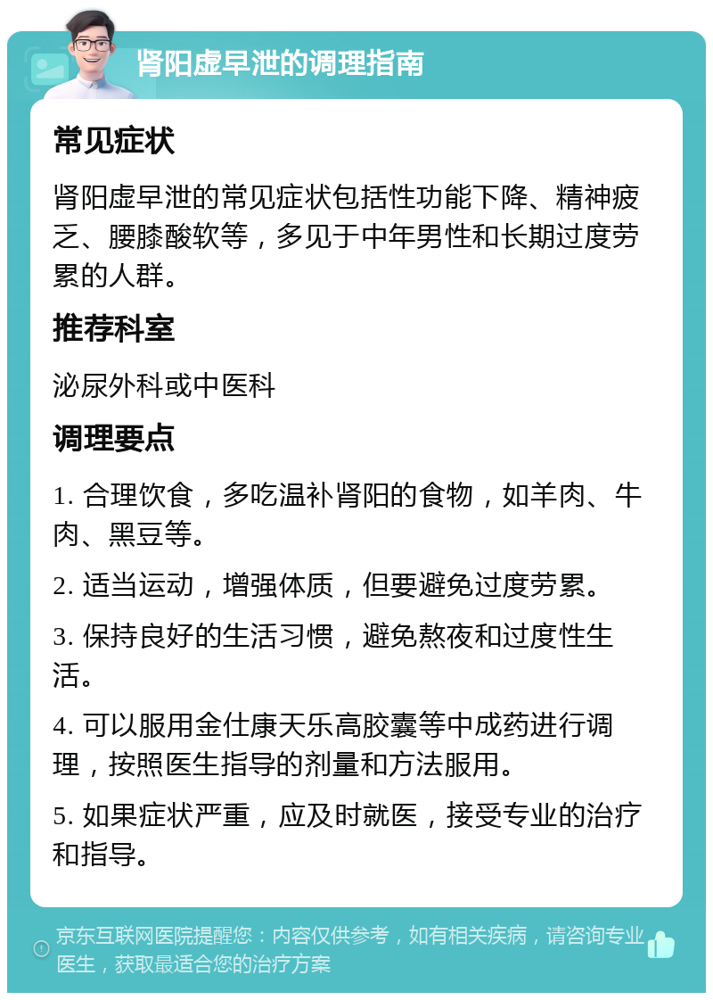 肾阳虚早泄的调理指南 常见症状 肾阳虚早泄的常见症状包括性功能下降、精神疲乏、腰膝酸软等，多见于中年男性和长期过度劳累的人群。 推荐科室 泌尿外科或中医科 调理要点 1. 合理饮食，多吃温补肾阳的食物，如羊肉、牛肉、黑豆等。 2. 适当运动，增强体质，但要避免过度劳累。 3. 保持良好的生活习惯，避免熬夜和过度性生活。 4. 可以服用金仕康天乐高胶囊等中成药进行调理，按照医生指导的剂量和方法服用。 5. 如果症状严重，应及时就医，接受专业的治疗和指导。