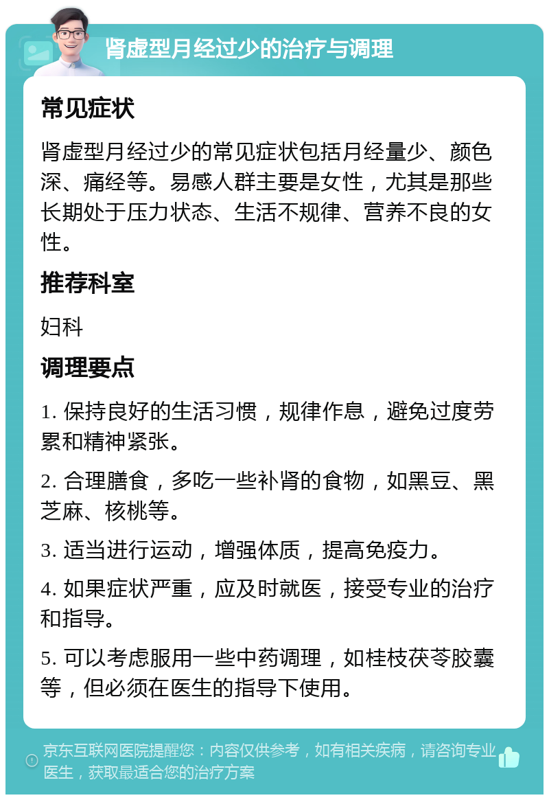 肾虚型月经过少的治疗与调理 常见症状 肾虚型月经过少的常见症状包括月经量少、颜色深、痛经等。易感人群主要是女性，尤其是那些长期处于压力状态、生活不规律、营养不良的女性。 推荐科室 妇科 调理要点 1. 保持良好的生活习惯，规律作息，避免过度劳累和精神紧张。 2. 合理膳食，多吃一些补肾的食物，如黑豆、黑芝麻、核桃等。 3. 适当进行运动，增强体质，提高免疫力。 4. 如果症状严重，应及时就医，接受专业的治疗和指导。 5. 可以考虑服用一些中药调理，如桂枝茯苓胶囊等，但必须在医生的指导下使用。