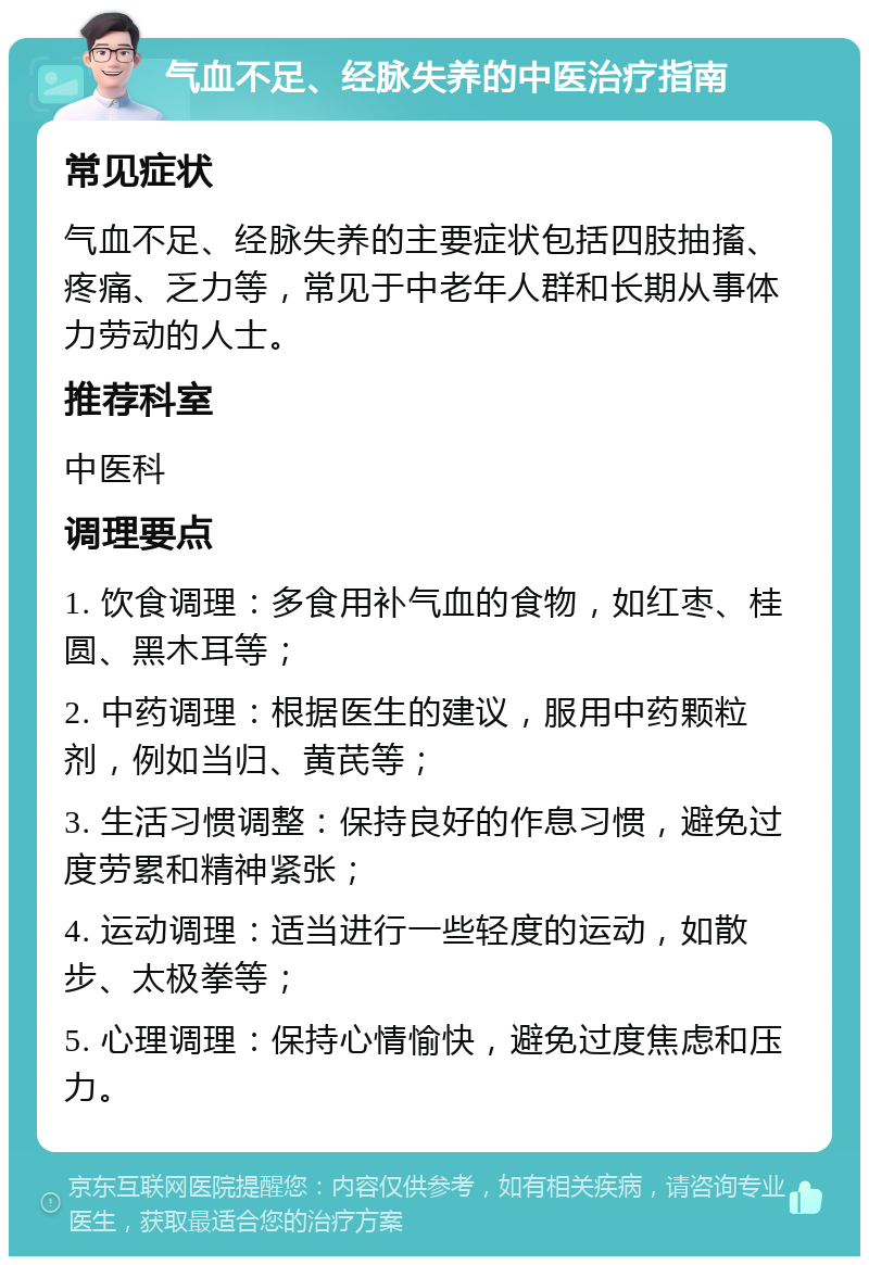 气血不足、经脉失养的中医治疗指南 常见症状 气血不足、经脉失养的主要症状包括四肢抽搐、疼痛、乏力等，常见于中老年人群和长期从事体力劳动的人士。 推荐科室 中医科 调理要点 1. 饮食调理：多食用补气血的食物，如红枣、桂圆、黑木耳等； 2. 中药调理：根据医生的建议，服用中药颗粒剂，例如当归、黄芪等； 3. 生活习惯调整：保持良好的作息习惯，避免过度劳累和精神紧张； 4. 运动调理：适当进行一些轻度的运动，如散步、太极拳等； 5. 心理调理：保持心情愉快，避免过度焦虑和压力。