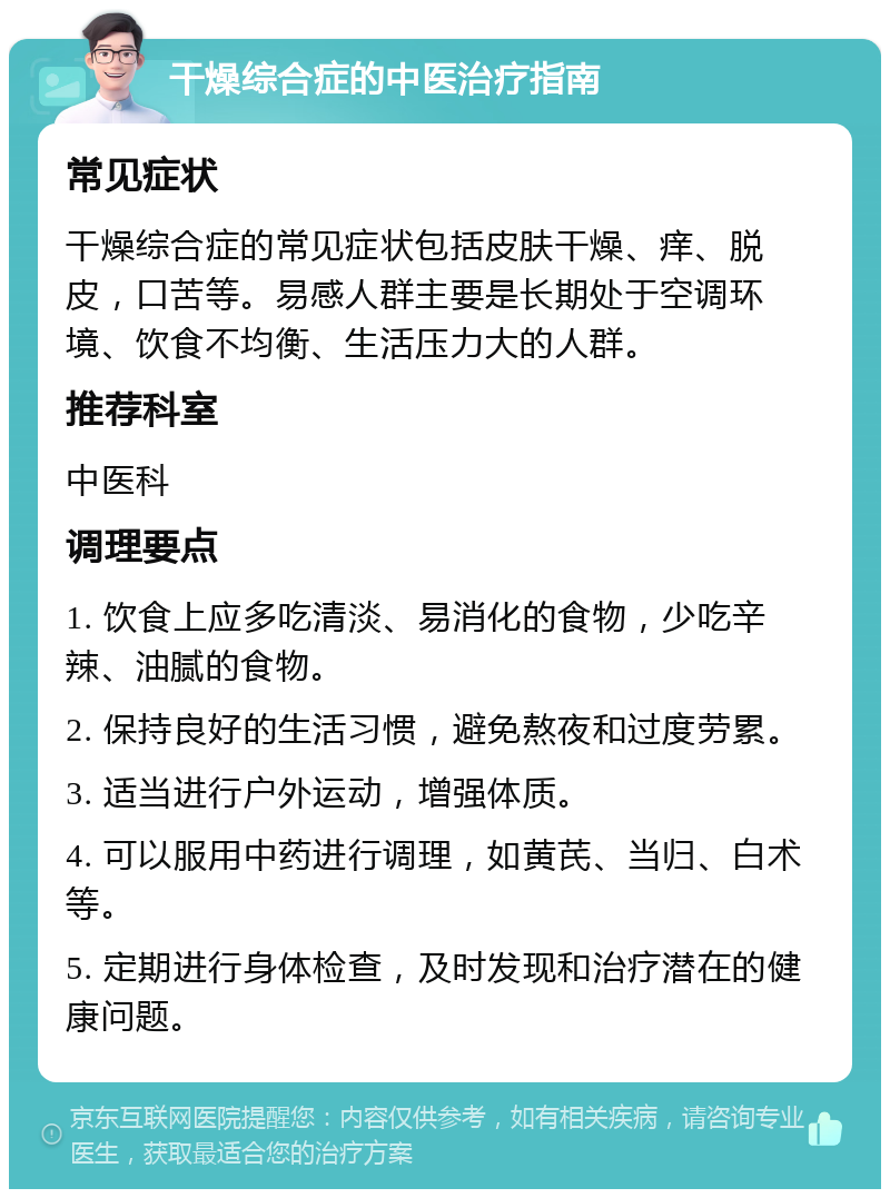 干燥综合症的中医治疗指南 常见症状 干燥综合症的常见症状包括皮肤干燥、痒、脱皮，口苦等。易感人群主要是长期处于空调环境、饮食不均衡、生活压力大的人群。 推荐科室 中医科 调理要点 1. 饮食上应多吃清淡、易消化的食物，少吃辛辣、油腻的食物。 2. 保持良好的生活习惯，避免熬夜和过度劳累。 3. 适当进行户外运动，增强体质。 4. 可以服用中药进行调理，如黄芪、当归、白术等。 5. 定期进行身体检查，及时发现和治疗潜在的健康问题。