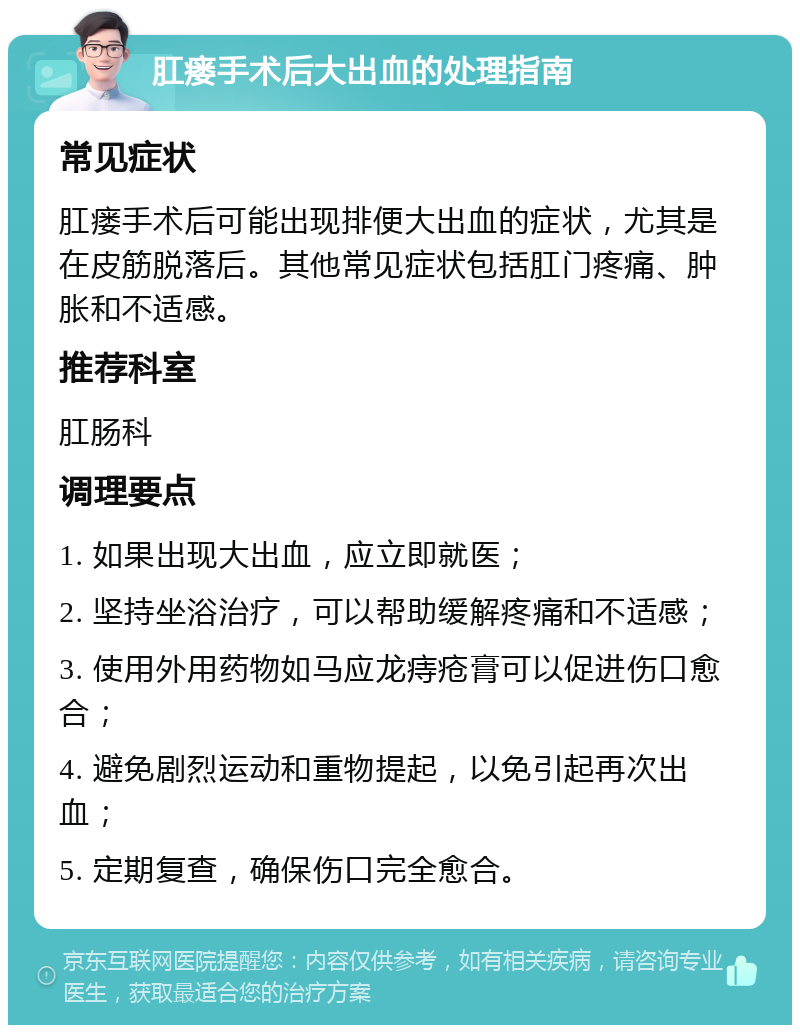 肛瘘手术后大出血的处理指南 常见症状 肛瘘手术后可能出现排便大出血的症状，尤其是在皮筋脱落后。其他常见症状包括肛门疼痛、肿胀和不适感。 推荐科室 肛肠科 调理要点 1. 如果出现大出血，应立即就医； 2. 坚持坐浴治疗，可以帮助缓解疼痛和不适感； 3. 使用外用药物如马应龙痔疮膏可以促进伤口愈合； 4. 避免剧烈运动和重物提起，以免引起再次出血； 5. 定期复查，确保伤口完全愈合。