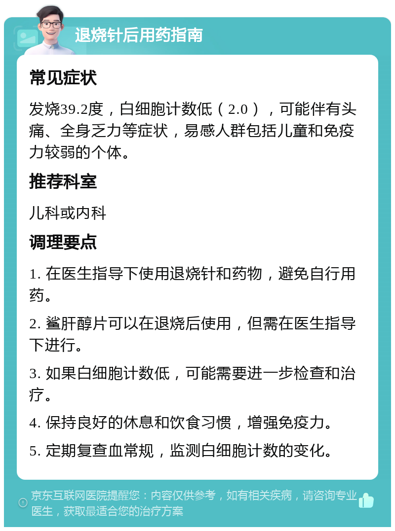 退烧针后用药指南 常见症状 发烧39.2度，白细胞计数低（2.0），可能伴有头痛、全身乏力等症状，易感人群包括儿童和免疫力较弱的个体。 推荐科室 儿科或内科 调理要点 1. 在医生指导下使用退烧针和药物，避免自行用药。 2. 鲨肝醇片可以在退烧后使用，但需在医生指导下进行。 3. 如果白细胞计数低，可能需要进一步检查和治疗。 4. 保持良好的休息和饮食习惯，增强免疫力。 5. 定期复查血常规，监测白细胞计数的变化。