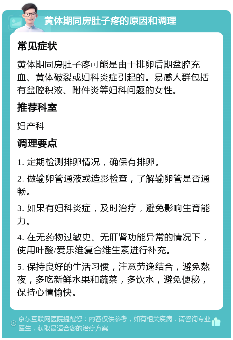 黄体期同房肚子疼的原因和调理 常见症状 黄体期同房肚子疼可能是由于排卵后期盆腔充血、黄体破裂或妇科炎症引起的。易感人群包括有盆腔积液、附件炎等妇科问题的女性。 推荐科室 妇产科 调理要点 1. 定期检测排卵情况，确保有排卵。 2. 做输卵管通液或造影检查，了解输卵管是否通畅。 3. 如果有妇科炎症，及时治疗，避免影响生育能力。 4. 在无药物过敏史、无肝肾功能异常的情况下，使用叶酸/爱乐维复合维生素进行补充。 5. 保持良好的生活习惯，注意劳逸结合，避免熬夜，多吃新鲜水果和蔬菜，多饮水，避免便秘，保持心情愉快。