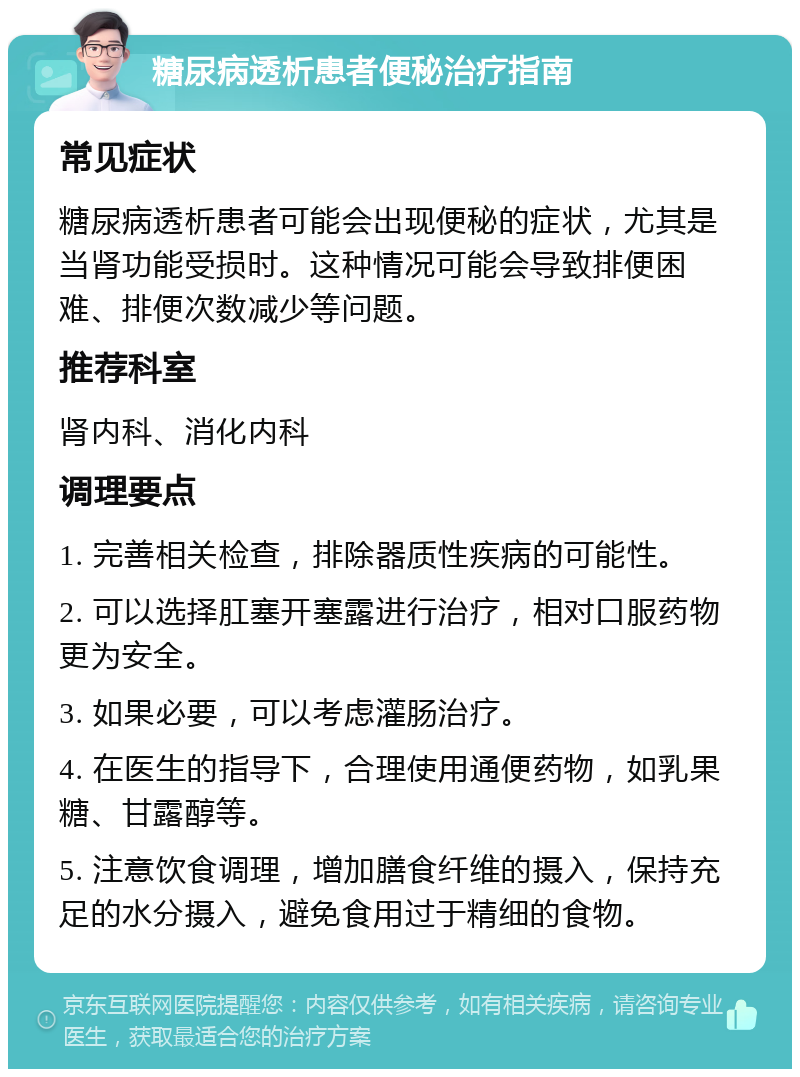 糖尿病透析患者便秘治疗指南 常见症状 糖尿病透析患者可能会出现便秘的症状，尤其是当肾功能受损时。这种情况可能会导致排便困难、排便次数减少等问题。 推荐科室 肾内科、消化内科 调理要点 1. 完善相关检查，排除器质性疾病的可能性。 2. 可以选择肛塞开塞露进行治疗，相对口服药物更为安全。 3. 如果必要，可以考虑灌肠治疗。 4. 在医生的指导下，合理使用通便药物，如乳果糖、甘露醇等。 5. 注意饮食调理，增加膳食纤维的摄入，保持充足的水分摄入，避免食用过于精细的食物。