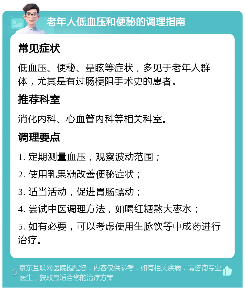 老年人低血压和便秘的调理指南 常见症状 低血压、便秘、晕眩等症状，多见于老年人群体，尤其是有过肠梗阻手术史的患者。 推荐科室 消化内科、心血管内科等相关科室。 调理要点 1. 定期测量血压，观察波动范围； 2. 使用乳果糖改善便秘症状； 3. 适当活动，促进胃肠蠕动； 4. 尝试中医调理方法，如喝红糖熬大枣水； 5. 如有必要，可以考虑使用生脉饮等中成药进行治疗。