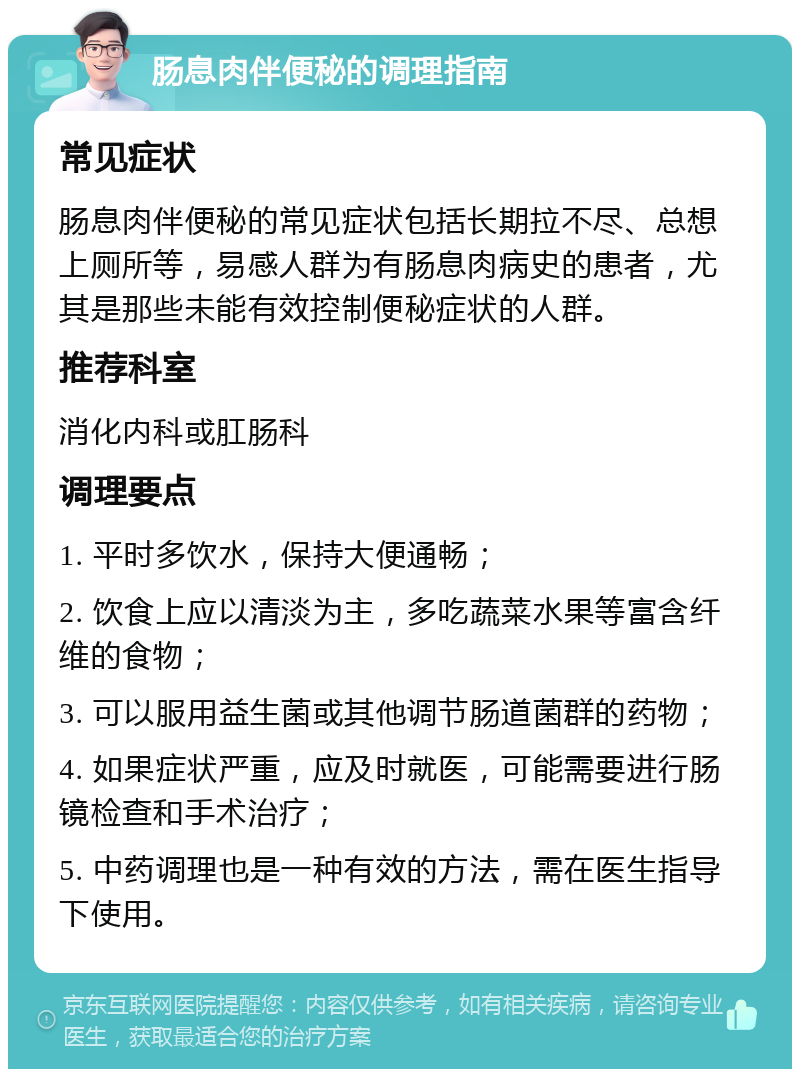 肠息肉伴便秘的调理指南 常见症状 肠息肉伴便秘的常见症状包括长期拉不尽、总想上厕所等，易感人群为有肠息肉病史的患者，尤其是那些未能有效控制便秘症状的人群。 推荐科室 消化内科或肛肠科 调理要点 1. 平时多饮水，保持大便通畅； 2. 饮食上应以清淡为主，多吃蔬菜水果等富含纤维的食物； 3. 可以服用益生菌或其他调节肠道菌群的药物； 4. 如果症状严重，应及时就医，可能需要进行肠镜检查和手术治疗； 5. 中药调理也是一种有效的方法，需在医生指导下使用。