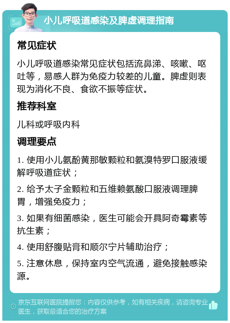 小儿呼吸道感染及脾虚调理指南 常见症状 小儿呼吸道感染常见症状包括流鼻涕、咳嗽、呕吐等，易感人群为免疫力较差的儿童。脾虚则表现为消化不良、食欲不振等症状。 推荐科室 儿科或呼吸内科 调理要点 1. 使用小儿氨酚黄那敏颗粒和氨溴特罗口服液缓解呼吸道症状； 2. 给予太子金颗粒和五维赖氨酸口服液调理脾胃，增强免疫力； 3. 如果有细菌感染，医生可能会开具阿奇霉素等抗生素； 4. 使用舒腹贴膏和顺尔宁片辅助治疗； 5. 注意休息，保持室内空气流通，避免接触感染源。