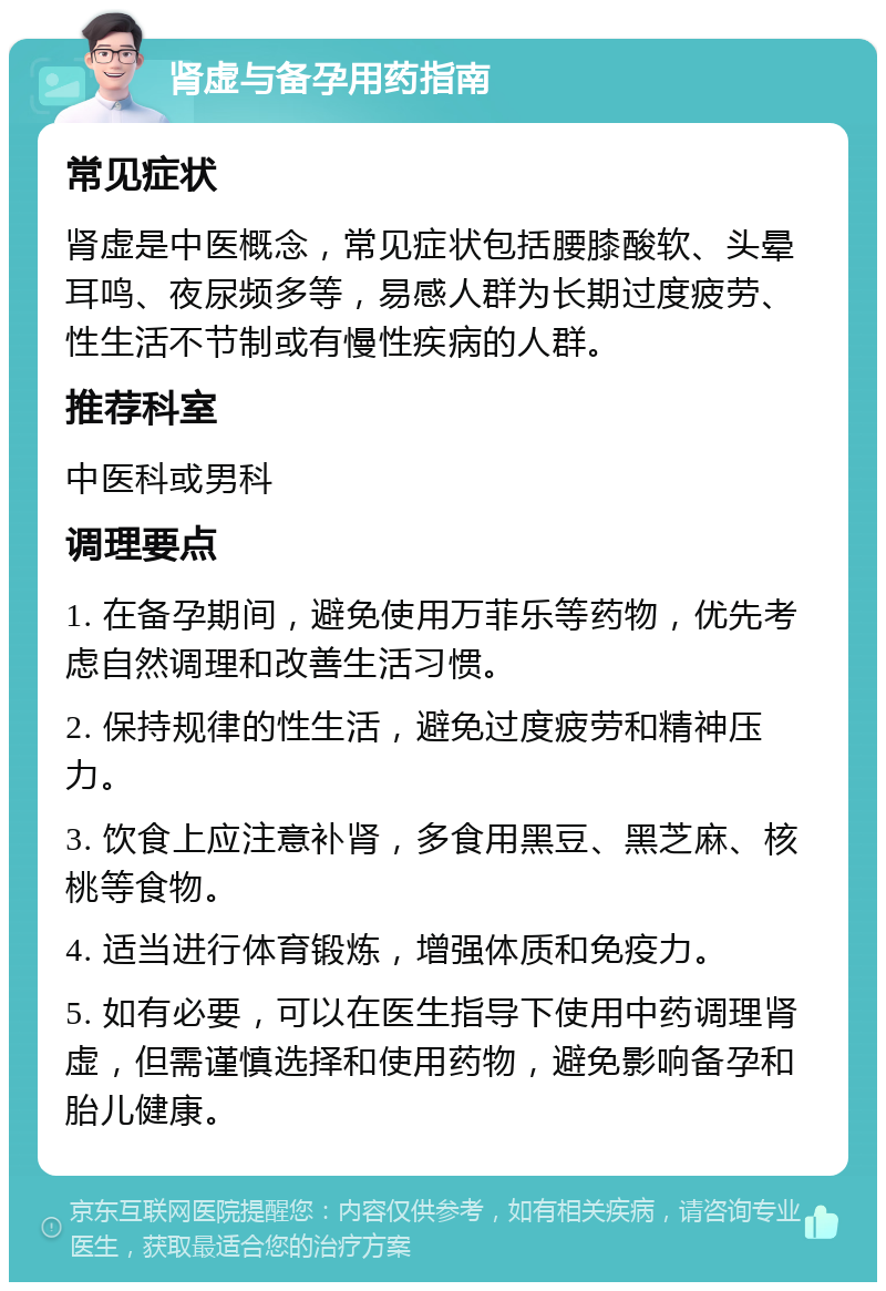 肾虚与备孕用药指南 常见症状 肾虚是中医概念，常见症状包括腰膝酸软、头晕耳鸣、夜尿频多等，易感人群为长期过度疲劳、性生活不节制或有慢性疾病的人群。 推荐科室 中医科或男科 调理要点 1. 在备孕期间，避免使用万菲乐等药物，优先考虑自然调理和改善生活习惯。 2. 保持规律的性生活，避免过度疲劳和精神压力。 3. 饮食上应注意补肾，多食用黑豆、黑芝麻、核桃等食物。 4. 适当进行体育锻炼，增强体质和免疫力。 5. 如有必要，可以在医生指导下使用中药调理肾虚，但需谨慎选择和使用药物，避免影响备孕和胎儿健康。