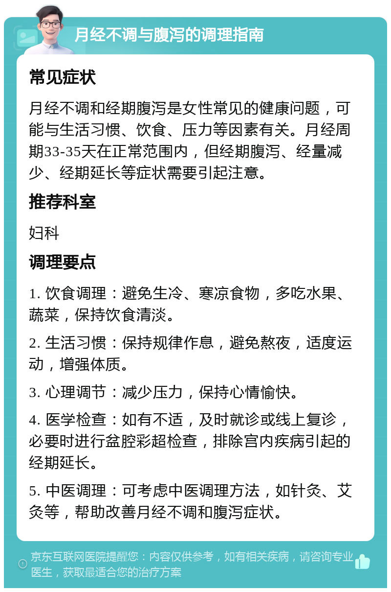 月经不调与腹泻的调理指南 常见症状 月经不调和经期腹泻是女性常见的健康问题，可能与生活习惯、饮食、压力等因素有关。月经周期33-35天在正常范围内，但经期腹泻、经量减少、经期延长等症状需要引起注意。 推荐科室 妇科 调理要点 1. 饮食调理：避免生冷、寒凉食物，多吃水果、蔬菜，保持饮食清淡。 2. 生活习惯：保持规律作息，避免熬夜，适度运动，增强体质。 3. 心理调节：减少压力，保持心情愉快。 4. 医学检查：如有不适，及时就诊或线上复诊，必要时进行盆腔彩超检查，排除宫内疾病引起的经期延长。 5. 中医调理：可考虑中医调理方法，如针灸、艾灸等，帮助改善月经不调和腹泻症状。