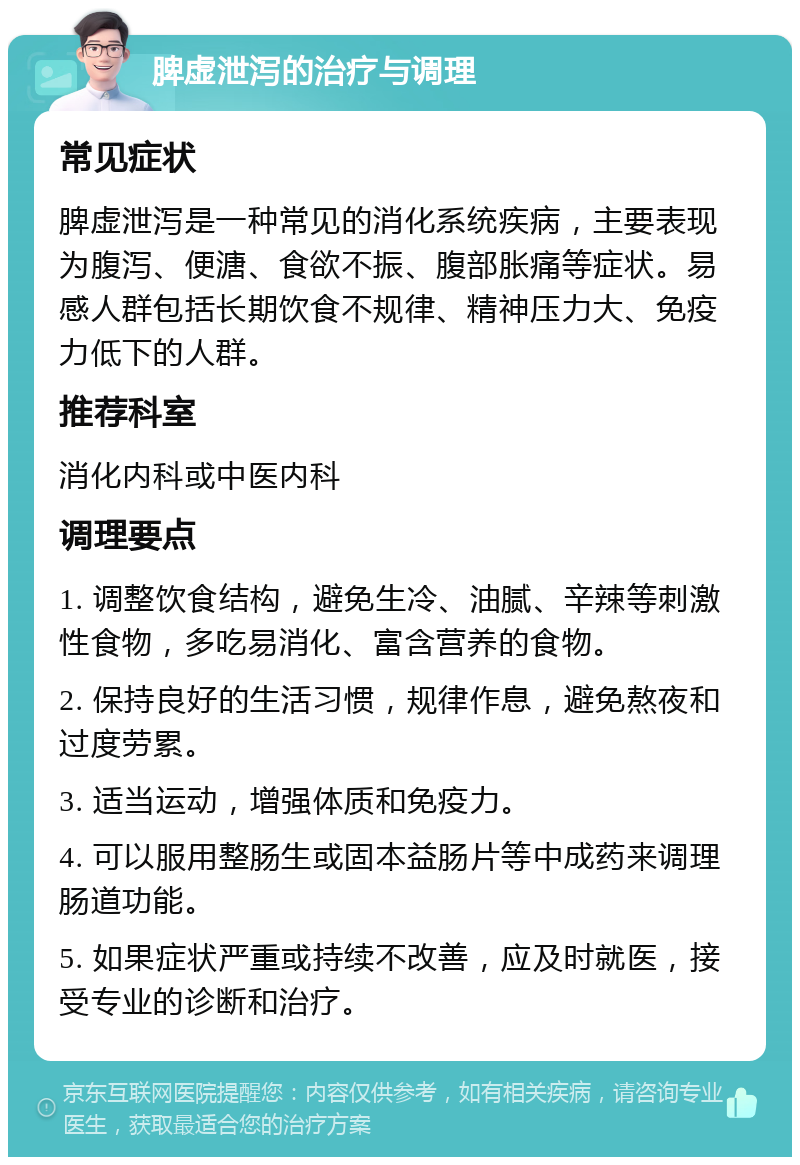 脾虚泄泻的治疗与调理 常见症状 脾虚泄泻是一种常见的消化系统疾病，主要表现为腹泻、便溏、食欲不振、腹部胀痛等症状。易感人群包括长期饮食不规律、精神压力大、免疫力低下的人群。 推荐科室 消化内科或中医内科 调理要点 1. 调整饮食结构，避免生冷、油腻、辛辣等刺激性食物，多吃易消化、富含营养的食物。 2. 保持良好的生活习惯，规律作息，避免熬夜和过度劳累。 3. 适当运动，增强体质和免疫力。 4. 可以服用整肠生或固本益肠片等中成药来调理肠道功能。 5. 如果症状严重或持续不改善，应及时就医，接受专业的诊断和治疗。