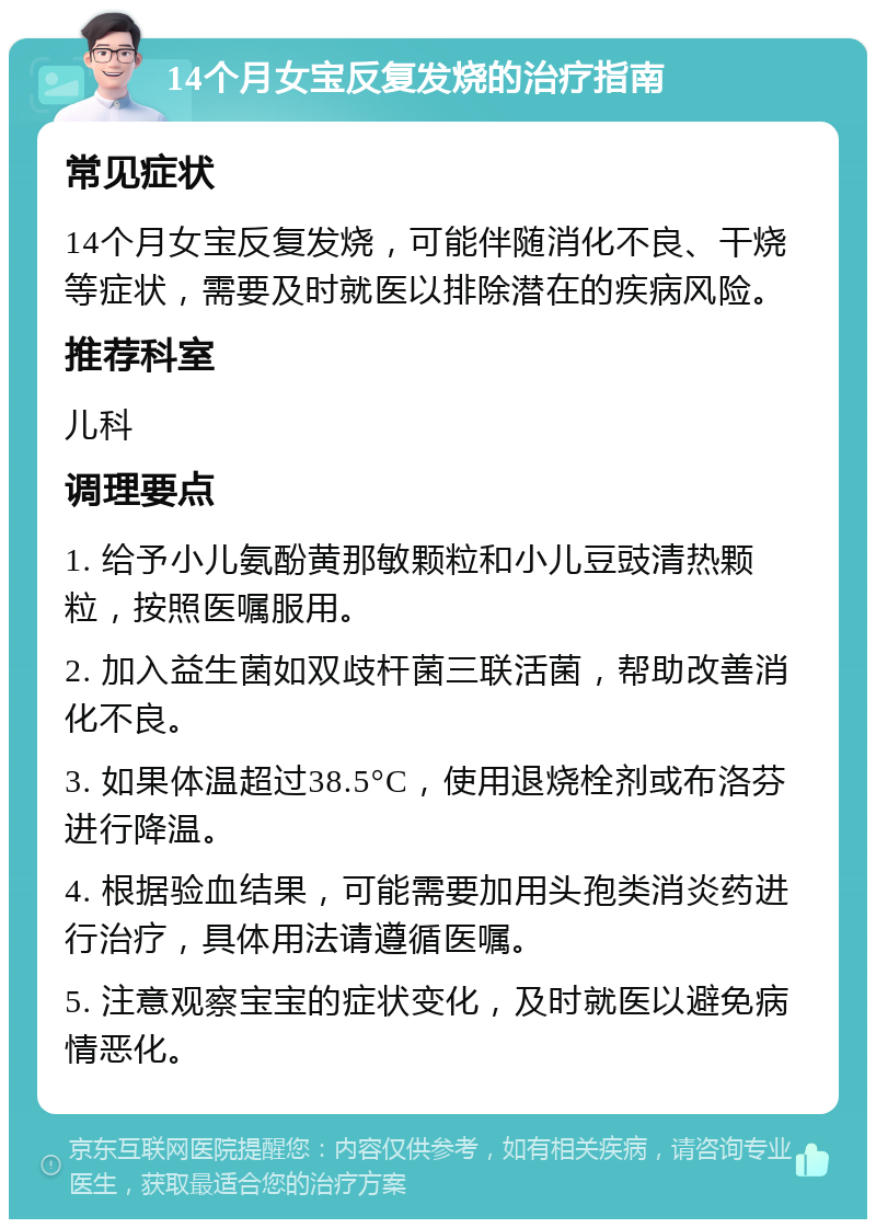 14个月女宝反复发烧的治疗指南 常见症状 14个月女宝反复发烧，可能伴随消化不良、干烧等症状，需要及时就医以排除潜在的疾病风险。 推荐科室 儿科 调理要点 1. 给予小儿氨酚黄那敏颗粒和小儿豆豉清热颗粒，按照医嘱服用。 2. 加入益生菌如双歧杆菌三联活菌，帮助改善消化不良。 3. 如果体温超过38.5°C，使用退烧栓剂或布洛芬进行降温。 4. 根据验血结果，可能需要加用头孢类消炎药进行治疗，具体用法请遵循医嘱。 5. 注意观察宝宝的症状变化，及时就医以避免病情恶化。