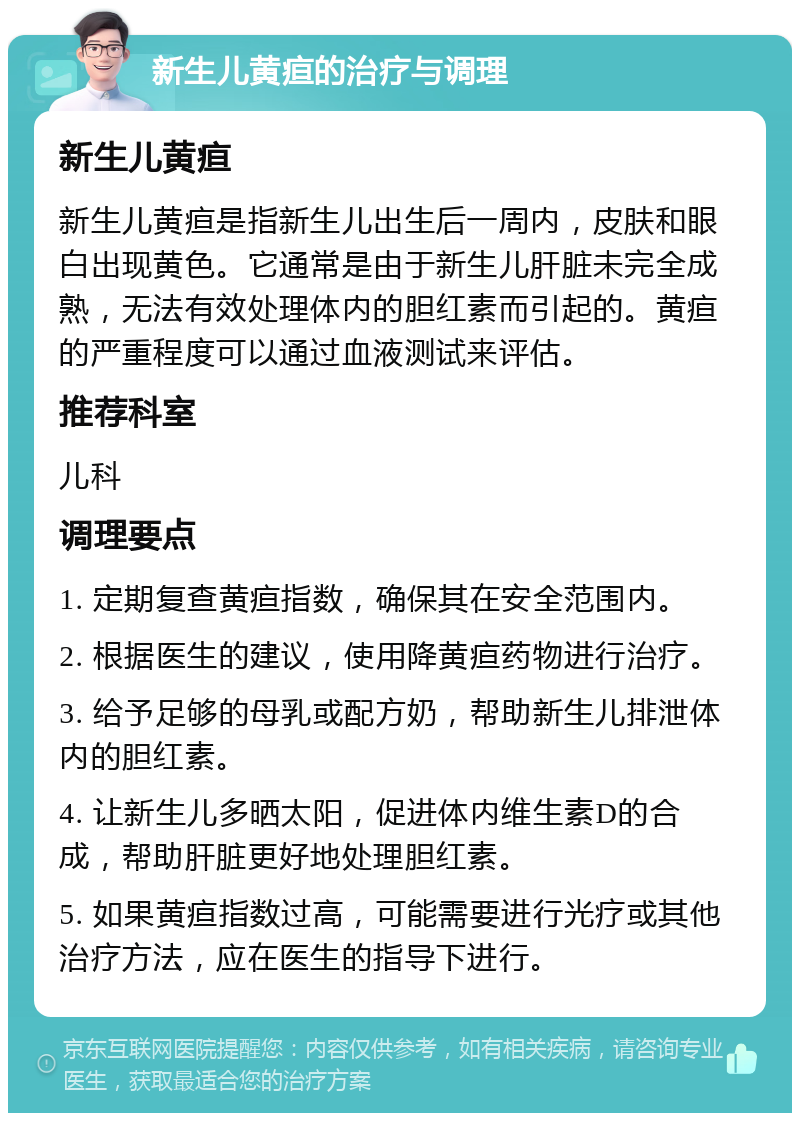 新生儿黄疸的治疗与调理 新生儿黄疸 新生儿黄疸是指新生儿出生后一周内，皮肤和眼白出现黄色。它通常是由于新生儿肝脏未完全成熟，无法有效处理体内的胆红素而引起的。黄疸的严重程度可以通过血液测试来评估。 推荐科室 儿科 调理要点 1. 定期复查黄疸指数，确保其在安全范围内。 2. 根据医生的建议，使用降黄疸药物进行治疗。 3. 给予足够的母乳或配方奶，帮助新生儿排泄体内的胆红素。 4. 让新生儿多晒太阳，促进体内维生素D的合成，帮助肝脏更好地处理胆红素。 5. 如果黄疸指数过高，可能需要进行光疗或其他治疗方法，应在医生的指导下进行。